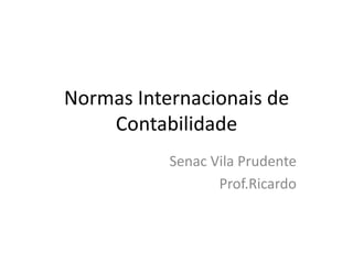 Normas Internacionais de
    Contabilidade
           Senac Vila Prudente
                  Prof.Ricardo
 