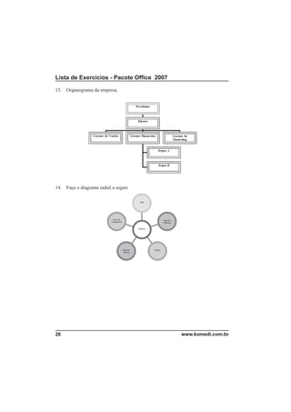 Lista de Exercícios - Pacote Ofﬁce 2007

13.   Organograma da empresa.




14.   Faça o diagrama radial a seguir.




26                                        www.komedi.com.br
 
