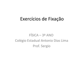 Exercícios de Fixação
FÍSICA – 3º ANO
Colégio Estadual Antonio Dias Lima
Prof. Sergio
 
