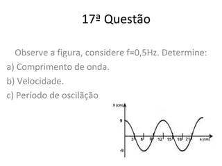 17ª Questão
Observe a figura, considere f=0,5Hz. Determine:
a) Comprimento de onda.
b) Velocidade.
c) Período de oscilãção
 