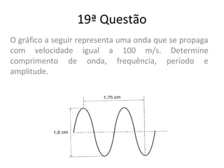 19ª Questão
O gráfico a seguir representa uma onda que se propaga
com velocidade igual a 100 m/s. Determine
comprimento de onda, frequência, período e
amplitude.
 