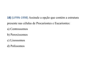 18) (UFRN-1998) Assinale a opção que contém a estrutura 
presente nas células de Procariontes e Eucariontes: 
a) Centrossomos 
b) Peroxissomos 
c) Lisossomos 
d) Polissomos 
 