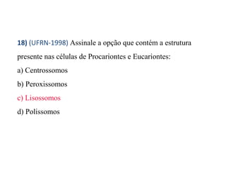 18) (UFRN-1998) Assinale a opção que contém a estrutura 
presente nas células de Procariontes e Eucariontes: 
a) Centrossomos 
b) Peroxissomos 
c) Lisossomos 
d) Polissomos 
 