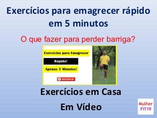 Exercícios para emagrecer rápido
em 5 minutos
Exercícios em Casa
Em Vídeo
O que fazer para perder barriga?
 