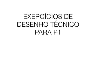 EXERCÍCIOS DE
DESENHO TÉCNICO
PARA P1
 