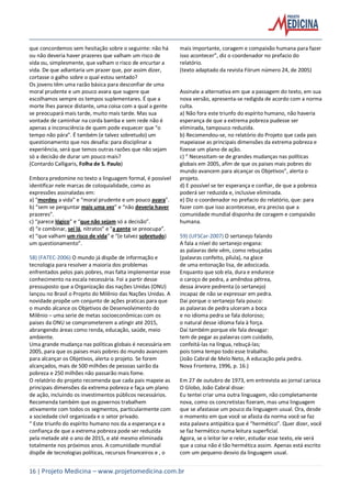 16 | Projeto Medicina – www.projetomedicina.com.br
que concordemos sem hesitação sobre o seguinte: não há
ou não deveria haver prazeres que valham um risco de
vida ou, simplesmente, que valham o risco de encurtar a
vida. De que adiantaria um prazer que, por assim dizer,
cortasse o galho sobre o qual estou sentado?
Os jovens têm uma razão básica para desconfiar de uma
moral prudente e um pouco avara que sugere que
escolhamos sempre os tempos suplementares. É que a
morte lhes parece distante, uma coisa com a qual a gente
se preocupará mais tarde, muito mais tarde. Mas sua
vontade de caminhar na corda bamba e sem rede não é
apenas a inconsciência de quem pode esquecer que “o
tempo não pára”. É também (e talvez sobretudo) um
questionamento que nos desafia: para disciplinar a
experiência, será que temos outras razões que não sejam
só a decisão de durar um pouco mais?
(Contardo Calligaris, Folha de S. Paulo)
Embora predomine no texto a linguagem formal, é possível
identificar nele marcas de coloquialidade, como as
expressões assinaladas em:
a) “mordeu a vida” e “moral prudente e um pouco avara”.
b) “sem se perguntar mais uma vez” e “não deveria haver
prazeres”.
c) “parece lógico” e “que não sejam só a decisão”.
d) “e combinar, sei lá, nitratos” e “a gente se preocupa”.
e) “que valham um risco de vida” e “(e talvez sobretudo)
um questionamento”.
58) (FATEC-2006) O mundo já dispõe de informação e
tecnologia para resolver a maioria dos problemas
enfrentados pelos pais pobres, mas falta implementar esse
conhecimento na escala necessária. Foi a partir desse
pressuposto que a Organização das nações Unidas (ONU)
lançou no Brasil o Projeto do Milênio das Nações Unidas. A
novidade propõe um conjunto de ações praticas para que
o mundo alcance os Objetivos de Desenvolvimento do
Milênio – uma serie de metas socioeconômicas com os
paises da ONU se comprometerem a atingir até 2015,
abrangendo áreas como renda, educação, saúde, meio
ambiente.
Uma grande mudança nas políticas globais é necessária em
2005, para que os paises mais pobres do mundo avancem
para alcançar os Objetivos, alerta o projeto. Se forem
alcançados, mais de 500 milhões de pessoas sairão da
pobreza e 250 milhões não passarão mais fome.
O relatório do projeto recomenda que cada pais mapeie as
principais dimensões da extrema pobreza e faça um plano
de ação, incluindo os investimentos públicos necessários.
Recomenda também que os governos trabalhem
ativamente com todos os segmentos, particularmente com
a sociedade civil organizada e o setor privado.
“ Este triunfo do espírito humano nos da a esperança e a
confiança de que a extrema pobreza pode ser reduzida
pela metade até o ano de 2015, e até mesmo eliminada
totalmente nos próximos anos. A comunidade mundial
dispõe de tecnologias políticas, recursos financeiros e , o
mais importante, coragem e compaixão humana para fazer
isso acontecer”, diz o coordenador no prefacio do
relatório.
(texto adaptado da revista Fórum número 24, de 2005)
Assinale a alternativa em que a passagem do texto, em sua
nova versão, apresenta-se redigida de acordo com a norma
culta.
a) Não fora este triunfo do espírito humano, não haveria
esperança de que a extrema pobreza pudesse ser
eliminada, tampouco reduzida.
b) Recomendou-se, no relatório do Projeto que cada pais
mapeiasse as principais dimensões da extrema pobreza e
fizesse um plano de ação.
c) “ Necessitam-se de grandes mudanças nas políticas
globais em 2005, afim de que os paises mais pobres do
mundo avancem para alcançar os Objetivos”, alerta o
projeto.
d) E possível se ter esperança e confiar, de que a pobreza
poderá ser reduzida e, inclusive eliminada.
e) Diz o coordenador no prefacio do relatório, que: para
fazer com que isso acontecesse, era preciso que a
comunidade mundial disponha de coragem e compaixão
humana.
59) (UFSCar-2007) O sertanejo falando
A fala a nível do sertanejo engana:
as palavras dele vêm, como rebuçadas
(palavras confeito, pílula), na glace
de uma entonação lisa, de adocicada.
Enquanto que sob ela, dura e endurece
o caroço de pedra, a amêndoa pétrea,
dessa árvore pedrenta (o sertanejo)
incapaz de não se expressar em pedra.
Daí porque o sertanejo fala pouco:
as palavras de pedra ulceram a boca
e no idioma pedra se fala doloroso;
o natural desse idioma fala à força.
Daí também porque ele fala devagar:
tem de pegar as palavras com cuidado,
confeitá-las na língua, rebuçá-las;
pois toma tempo todo esse trabalho.
(João Cabral de Melo Neto, A educação pela pedra.
Nova Fronteira, 1996, p. 16.)
Em 27 de outubro de 1973, em entrevista ao jornal carioca
O Globo, João Cabral disse:
Eu tentei criar uma outra linguagem, não completamente
nova, como os concretistas fizeram, mas uma linguagem
que se afastasse um pouco da linguagem usual. Ora, desde
o momento em que você se afasta da norma você se faz
esta palavra antipática que é “hermético”. Quer dizer, você
se faz hermético numa leitura superficial.
Agora, se o leitor ler e reler, estudar esse texto, ele verá
que a coisa não é tão hermética assim. Apenas está escrito
com um pequeno desvio da linguagem usual.
 