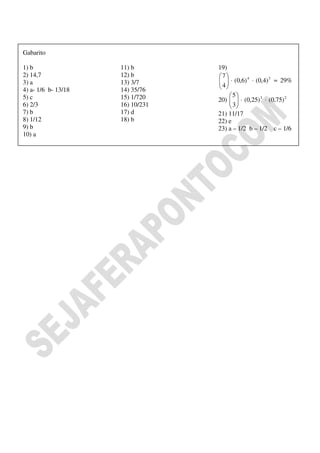 Gabarito

1) b                 11) b        19)
2) 14,7              12) b        7          4       3
3) a                 13) 3/7       4  ⋅ (0,6) ⋅ (0,4) ≈ 29%
                                   
4) a- 1/6 b- 13/18   14) 35/76     
5) c                 15) 1/720          5
                                  20)   ⋅ (0,25) 3 ⋅ (0,75) 2
                                        3
6) 2/3               16) 10/231         
7) b                 17) d        21) 11/17
8) 1/12              18) b        22) e
9) b                              23) a – 1/2 b – 1/2 c – 1/6
10) a
 