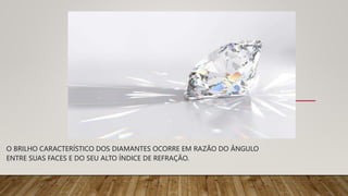 O BRILHO CARACTERÍSTICO DOS DIAMANTES OCORRE EM RAZÃO DO ÂNGULO
ENTRE SUAS FACES E DO SEU ALTO ÍNDICE DE REFRAÇÃO.
 