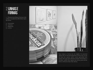 2.linhase
formas
1–Observeaslinhaseformasetire
3fotosressaltandodiferentestipos
delinhas:
a-horizontais
b-b-verticais
c-diagonais
d-curvas
Pararealçaraformadeum objeto,foipossível
utilizardeumrecorteespecíﬁco(comonascurvas
dabasedecopos),assim comoaproveitardos
pontosdefugaparadestacarlinhashorizontais,e
também utilizardasregrasdosterçosparatornar
linhasverticaisaindamaisaltivas.
 