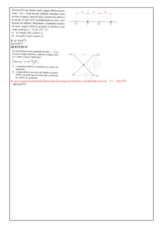 R: a) -5x10-9J.
(b) 5x10-9J
QUESTÃO 11




R: (a) é a soma do potencial elétrico das três cargas já existentes, considerando raio 1m   V = -3,6x104V
 (B) 4x10-6C
 
