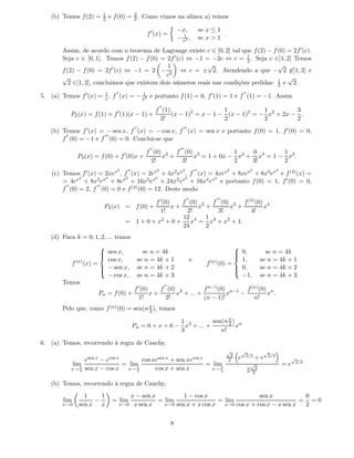1
   (b) Temos f (2) =      2    e f (0) = 3 . Como vimos na alínea a) temos
                                         2

                                                                                 −x,                   se x ≤ 1
                                                         f ′ (x) =                 1                            .
                                                                                 − x2 ,                se x > 1

        Assim, de acordo com o teorema de Lagrange existe c ∈ [0, 2] tal que f (2) − f (0) = 2f ′ (c).
        Seja c ∈ [0, 1]. Temos f (2) − f (0) = 2f ′ (c) ⇔ −1 = −2c ⇔ c = 1 . Seja c ∈]1, 2] Temos
                                                                            2
                             ′                  1             √                        √
        f (2) − f (0) = 2f (c) ⇔ −1 = 2 − 2 ⇔ c = ± 2. Atendendo a que − 2 ∈]1, 2] e
        √                                      c                                           √
           2 ∈]1, 2], concluimos que existem dois números reais nas condições pedidas: 1 e 2.
                                                                                       2
                       1          ′′ 1                                                                                      ′′
5. (a) Temos f ′ (x) = x , f (x) = − x2 e portanto f (1) = 0, f ′ (1) = 1 e f (1) = −1. Assim
                                                                   ′′
                                   ′       f (1)                   1            1         3
           P2 (x) = f (1) + f (1)(x − 1) +       (x − 1)2 = x − 1 − (x − 1)2 = − x2 + 2x − .
                                             2!                    2            2         2
                                                 ′′                                 ′′′
   (b) Temos f ′ (x) = − sen x, f (x) = − cos x, f (x) = sen x e portanto f (0) = 1, f ′ (0) = 0,
        ′′            ′′′
       f (0) = −1 e f (0) = 0. Conclui-se que
                                                          ′′                      ′′′
                                        f (0) 2 f (0) 3
                                        ′                        1    0        1
              P3 (x) = f (0) + f (0)x +      x +     x = 1 + 0x − x2 + x3 = 1 − x2 .
                                          2!      3!             2    3!       2
                                   2        ′′                 2                   2             ′′′                2                2                   2
    (c) Temos f ′ (x) = 2xex , f (x) = 2ex + 4x2 ex , f (x) = 4xex + 8xex + 8x3 ex e f (4) (x) =
              2          2      2          2         2        2
        = 4ex + 8x2 ex + 8ex + 16x2 ex + 24x2 ex + 16x4 ex e portanto f (0) = 1, f ′ (0) = 0,
         ′′          ′′′
        f (0) = 2, f (0) = 0 e f (4) (0) = 12. Deste modo
                                                                                        ′′                   ′′′
                                            f ′ (0)    f (0) 2 f (0) 3 f (4) (0) 4
                           P4 (x) = f (0) +         x+      x +     x +         x
                                              1!         2!      3!       4!
                                                       12     1
                                  = 1 + 0 + x2 + 0 + x4 = x4 + x2 + 1.
                                                       24     2
   (d) Para k = 0, 1, 2, ... temos
                                                                                                                
                   sen x,
                                                       se n = 4k                                                 0,
                                                                                                                                               se n = 4k
                    cos x,                            se n = 4k + 1                          e                     1,                         se n = 4k + 1
                                                                                                                
           (n)                                                                                            (n)
          f (x) =                                                                                        f (0) =
                   − sen x,
                                                     se n = 4k + 2                                               0,
                                                                                                                                             se n = 4k + 2
                    − cos x,                          se n = 4k + 3                                                −1,                        se n = 4k + 3
                                                                                                                
        Temos                                                           ′′
                                      f ′ (0)    f (0) 2        f n−1 (0) n−1 f (n) (0) n
                         Pn = f (0) +         x+      x + ... +          x   −         x .
                                        1!         2!           (n − 1)!         n!
        Pelo que, como f (n) (0) = sen(n π ), temos
                                         2

                                                                 1           sen(n π ) n
                                                 Pn = 0 + x + 0 − x3 + ... +       2
                                                                                      x
                                                                 3              n!

6. (a) Temos, recorrendo à regra de Cauchy,
                                                                                                                   √    √                      √
                                                                                                                    2        2/2                   2/2
                esen x−       ecos x                   cos xesen x   +           sen xecos x                       2    e                +e                   √
                                                                                                                                                                  2/2
            lim               = lim                                                                      = lim                       √                       =e
           x→ 4 sen x − cos x
               π
                                x→ π
                                   4
                                                               cos x + sen x                                  π
                                                                                                           x→ 4                  2        2
                                                                                                                                         2

   (b) Temos, recorrendo à regra de Cauchy,
                1    1                    x − sen x          1 − cos x                   sen x           0
        lim        −            = lim               = lim                 = lim                         = =0
        x→0   sen x x                  x→0 x sen x    x→0 sen x + x cos x   x→0 cos x + cos x − x sen x  2


                                                                             8
 
