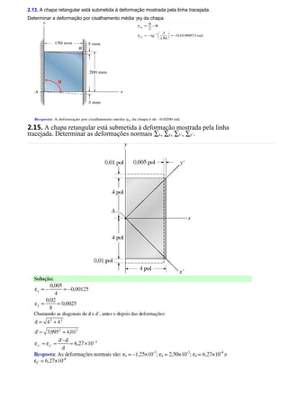 2.13. A chapa retangular está submetida à deformação mostrada pela linha tracejada. 
Determinar a deformação por cisalhamento média gxy da chapa. 
2.15. A chapa retangular está submetida à deformação mostrada pela linha 
tracejada. Determinar as deformações normais åx, åy, åx’, åy’. 
 