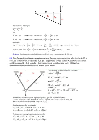 2.8. Duas Barras são usadas para suportar uma carga. Sem ela, o comprimento de AB é 5 pol, o de AC é 
8 pol, e o anel em A tem coordenadas (0,0). Se a carga P atua sobre o anel em A, a deformação normal 
em AB torna-se eAB = 0,02 pol/pol e a deformação normal em AC torna-se eAC = 0,035 pol/pol. 
Determinar as coordenadas de posição do anel devido à carga. 
 