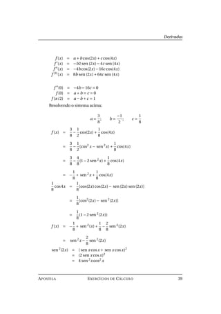Derivadas
f (x) = a +b cos(2x)+c cos(4x)
f (x) = −b2 sen (2x)−4c sen (4x)
f (x) = −4b cos(2x)−16c cos(4x)
f (3)
(x) = 8b sen (2x)+64c sen (4x)
f (0) = −4b −16c = 0
f (0) = a +b = c = 0
f (π/2) = a −b +c = 1
Resolvendo o sistema acima:
a =
3
8
; b =
−1
2
; c =
1
8
f (x) =
3
8
−
1
2
cos(2x)+
1
8
cos(4x)
=
3
8
−
1
2
(cos2
x − sen 2
x)+
1
8
cos(4x)
=
3
8
−
4
8
(1−2 sen 2
x)+
1
8
cos(4x)
= −
1
8
+ sen 2
x +
1
8
cos(4x)
1
8
cos4x =
1
8
[cos(2x)cos(2x)− sen (2x) sen (2x)]
=
1
8
[cos2
(2x)− sen 2
(2x)]
=
1
8
(1−2 sen 2
(2x))
f (x) = −
1
8
+ sen 2
(x)+
1
8
−
2
8
sen 2
(2x)
= sen 2
x −
2
8
sen 2
(2x)
sen 2
(2x) = ( sen x cosx + sen x cosx)2
= (2 sen x cosx)2
= 4 sen 2
x cos2
x
APOSTILA EXERCÍCIOS DE CÁLCULO 39
 