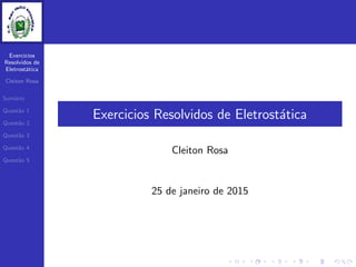 Exercicios
Resolvidos de
Eletrost´atica
Cleiton Rosa
Sum´ario
Quest˜ao 1
Quest˜ao 2
Quest˜ao 3
Quest˜ao 4
Quest˜ao 5
Exercicios Resolvidos de Eletrost´atica
Cleiton Rosa
25 de janeiro de 2015
 