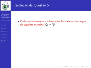 Exercicios
Resolvidos de
Eletrost´atica
Cleiton Rosa
Sum´ario
Quest˜ao 1
Quest˜ao 2
Quest˜ao 3
Quest˜ao 4
Quest˜ao 5
Resolu¸c˜ao da Quest˜ao 5
Podemos representar a informa¸c˜ao dos valores das cargas
da seguinte maneira: Q1 = Q2
4
 