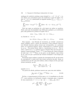106 3. Equação de Schrödinger independente do tempo 
mudanças de variáveis contínuas numa integral) m → m0 − 2 e m0 → m, 
esta última, por conveniência (para não mudarmos o nome do índice). As-sim, 
m0 = m + 2 e, substituindo no segundo membro 
P 
m=0 → 
P 
P m0=2 → 
m=0,obtemos: 
∞X 
m=2 
£ 
m(m − 1) amym−2¤ 
= 
∞X 
m=2 
© 
[2(m − 2) − (ε − 1)] am−2 ym−2ª 
. 
Note que agora as potências de y são iguais em ambos os membros. 
Assim, para que esta igualdade seja válida para qualquer y, os coeficientes 
para cada potência de y debem ser iguais. Isto é: 
m(m − 1) am = [2(m − 2) − (ε − 1)] am−2 
ou, fazendo m → m+ 2, 
(m + 2) (m + 1) am+2 = [2m − (ε − 1)] am. (3.112) 
Esta equação — uma fórmula de recorrência, na verdade— permite-nos 
obeter qualquer termo a partir dos anteriores. Como podemos observar, 
esta fórmula relaciona apenas termos que correspondem, ou a potências 
pares, ou a potências ímpares. Assim, conhecendo-se a0, podemos calcular 
a2, a4, a6, ... Da mesma foram, dado a1, encontramos a3, a5, a7, ... Em re-sumo, 
a partir de a0 e a1 podemos gerar as funções H(y) que são pares ou 
ímpares, respectivamente. Como e−y2/2 é uma função par, então as funções 
de onda u(y) = Ce−y2/2H(y), ou são pares, ou são ímpares, como teriam 
de ser, uma vez que o potencial que estamos estudando é uma função par 
em x ou y. 
Precisamos agora analisar a questão da convergência de H: um dos testes 
de convergência é a razão entre dois termos sucessivos da série. Assim, se 
considerarmos que H é uma série infinita, então a relação (3.112), para dois 
termos sucessivos, nos dá: 
am+2 
am 
= 
[2m − (ε − 1)] 
(m + 2) (m+ 1) → 
2 
m 
quando m À 1. 
Um pouco de cálculo, podemos mostrar que, para esta série infinita, 
lim 
y→∞ 
u(y) = C lim 
y→∞ 
e−y2/2H(y) → ∞. (3.113) 
De fato, o comportamento de H(y) para m À 1 é semelhante ao da série 
e2y2 
, como podemos ver facilmente, usando a expressão para a expansão 
de uma exponencial, ex = 1+x + x2 
2! + x3 
3! + · · · = 
P 
∞ m=0 
xm 
m! , isto é 
e2y2 
= 
∞X 
m=0 
(2y2)m 
m! 
= 
∞X 
m=0 
bm(y2)m 
 