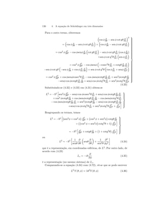 130 4. A equação de Schrödinger em três dimensões 
Para o outro termo, obteremos 
³ 
cos φ ∂ 
∂θ − sen φ cot gθ ∂ 
∂φ 
´2 
= 
³ 
cos φ ∂ 
∂θ − sen φ cot gθ ∂ 
∂φ 
´ 
× 
³ 
cos φ ∂ 
∂θ − sen φ cot gθ ∂ 
∂φ 
´ 
= cos2 φ ∂2 
∂θ2 − cos φsenφ ∂ 
∂θ 
³ 
cot gθ ∂ 
∂φ 
´ 
− sen φ cot gθ ∂ 
∂φ 
¡ 
cos φ ∂ 
∂θ 
¢ 
+sen φ cot g2θ ∂ 
∂φ 
³ 
sen φ ∂ 
∂φ 
´ 
= cos2 φ ∂2 
∂θ2 − cos φsenφ 
³ 
−cosec2θ ∂ 
∂φ + cotgθ ∂ 
∂θ 
∂ 
∂φ 
´ 
−sen φ cot gθ 
³ 
−sen φ ∂ 
∂θ + cos φ ∂ 
∂φ 
∂ 
∂θ 
´ 
+ sen φ cot g2θ 
³ 
cos φ ∂ 
∂φ + senφ ∂2 
∂φ2 
´ 
= cos2 φ ∂2 
∂θ2 + cos φsenφcosec2θ ∂ 
∂φ − cos φsenφcotgθ ∂ 
∂θ 
∂ 
∂φ + sen2φcotgθ ∂ 
∂θ 
−senφ cos φcotgθ ∂ 
∂φ 
∂ 
∂θ + senφ cos φcotg2θ ∂ 
∂φ + sen2φcotg2θ ∂2 
∂φ2 
 
 
(4.33) 
Substituindo-se (4.32) e (4.33) em (4.31) obtem-se 
L2 = −~2 
h 
sen2φ ∂2 
∂θ2 − senφ cos φcosec2θ ∂ 
∂φ + senφ cos φcotgθ ∂ 
∂θ 
∂ 
∂φ 
+cos2 φcotgθ ∂ 
∂θ + cos φsenφcotgθ ∂ 
∂φ 
∂ 
∂θ − cos φsenφcotg2θ ∂ 
∂φ 
− cos φsenφcotgθ ∂ 
∂θ 
∂ 
∂φ + sen2φcotgθ ∂ 
∂θ − senφ cos φcotgθ ∂ 
∂φ 
∂ 
∂θ 
∂φ + sen2φcotg2θ ∂2 
+senφ cos φcotg2θ ∂ 
∂φ2 + ∂2 
∂φ2 
i 
 
 
Reagrupando os termos, temos 
L2 = −~2 
h¡ 
sen2φ + cos2 φ 
¢ ∂2 
∂θ2 + 
¡ 
cos2 φ + sen2φ 
¢ 
cotgθ ∂ 
∂θ 
+ 
¡¡ 
cos2 φ + sen2φ 
¢ 
cotg2θ + 1 
¢ ∂2 
∂φ2 
i 
= −~2 
h 
∂2 
∂θ2 + cotgθ ∂ 
∂θ + 
¡ 
1 + cotg2θ 
¢ ∂2 
∂φ2 
i 
 
 
ou 
L2 = −~2 
· 
1 
senθ 
∂ 
∂θ 
μ 
senθ 
∂ 
∂θ 
¶ 
+ 
1 
sen2θ 
∂2 
∂φ2 
¸ 
(4.34) 
que é a representação, em coordenadas esféricas, de L2. Por outro lado, de 
acordo com (4.23) 
Lz = −i~ 
∂ 
∂φ 
(4.35) 
é a representação (no mesmo sistema) de Lz . 
Comparando-se a equação (4.34) com (4.72), vê-se que se pode escrever 
L2 Y (θ, φ) = λ~2Y (θ, φ) (4.36) 
 