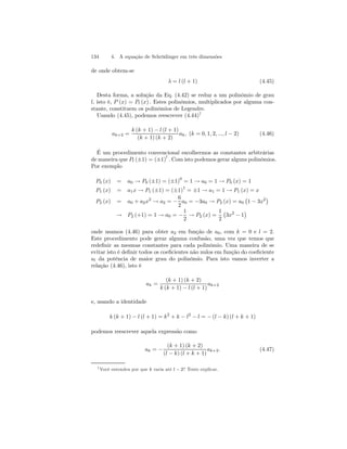 134 4. A equação de Schrödinger em três dimensões 
de onde obtem-se 
λ = l (l + 1) (4.45) 
Desta forma, a solução da Eq. (4.42) se reduz a um polinômio de grau 
l, isto é, P (x) = Pl (x) . Estes polinômios, multiplicados por alguma con-stante, 
constituem os polinômios de Legendre. 
Usando (4.45), podemos reescrever (4.44)7 
ak+2 = 
k (k + 1) − l (l + 1) 
(k + 1) (k + 2) 
ak , (k = 0, 1, 2, ..., l − 2) (4.46) 
É um procedimento convencional escolhermos as constantes arbitrárias 
de maneira que Pl (±1) = (±1)l . Com isto podemos gerar alguns polinômios. 
Por exemplo 
P0 (x) = a0 → P0 (±1) = (±1)0 = 1 → a0 = 1 → P0 (x) = 1 
P1 (x) = a1x → P1 (±1) = (±1)1 = ±1 → a1 = 1 → P1 (x) = x 
6 
P2 (x) = a0 + a2x2 → a2 = − 
a0 = 2 
−3a0 → P2 (x) = a0 
¡ 
1 − 3x2¢ 
→ P2 (+1) = 1 → a0 = − 
1 
2 → P2 (x) = 
1 
2 
¢ 
¡ 
3x2 − 1 
onde usamos (4.46) para obter a2 em função de a0, com k = 0 e l = 2. 
Este procedimento pode gerar alguma confusão, uma vez que temos que 
redefinir as mesmas constantes para cada polinômio. Uma maneira de se 
evitar isto é definir todos os coeficientes não nulos em função do coeficiente 
al da potência de maior grau do polinômio. Para isto vamos inverter a 
relação (4.46), isto é 
ak = 
(k + 1) (k + 2) 
k (k + 1) − l (l + 1) 
ak+2 
e, usando a identidade 
k (k + 1) − l (l + 1) = k2 + k − l2 − l = − (l − k) (l + k + 1) 
podemos reescrever aquela expressão como 
ak = − 
(k + 1) (k + 2) 
(l − k) (l + k + 1) 
ak+2. (4.47) 
7Você entendeu por que k varia até l − 2? Tente explicar. 
 