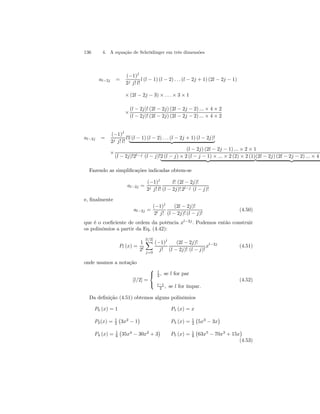 136 4. A equação de Schrödinger em três dimensões 
al−2j = 
(−1)j 
2j j! l! 
l (l − 1) (l − 2) . . . (l − 2j + 1) (2l − 2j − 1) 
×(2l − 2j − 3) × . . . × 3 × 1 
× 
(l − 2j)! (2l − 2j) (2l − 2j − 2) ... × 4 × 2 
(l − 2j)! (2l − 2j) (2l − 2j − 2) ... × 4 × 2 
al−2j = 
(−1)j 
2j j! l! 
l!l (l − 1) (l − 2) . . . (l − 2j + 1) (l − 2j)! | {z } 
× 
(l − 2j) (2l − 2j − 1) ... × 2 × 1 
(l − 2j)!2l−j (l − j)!2 (l − j) × 2 (l − j − 1) × ... × 2 (2) × 2 (1) | {z }(2l − 2j) (2l − 2j − 2) ... × 4 | {z 
Fazendo as simplificações indicadas obtem-se 
al−2j = 
(−1)j 
2j j! l! 
l! (2l − 2j)! 
(l − 2j)! 2l−j (l − j)! 
e, finalmente 
al−2j = 
(−1)j 
2l j! 
(2l − 2j)! 
(l − 2j)! (l − j)! 
(4.50) 
que é o coeficiente de ordem da potência xl−2j . Podemos então construir 
os polinômios a partir da Eq. (4.42): 
Pl (x) = 
1 
2l 
[Xl/2] 
j=0 
(−1)j 
j! 
(2l − 2j)! 
(l − 2j)! (l − j)! 
xl−2j (4.51) 
onde usamos a notação 
[l/2] = 
 
 
l 
2 , se l for par 
l−1 
2 , se l for ímpar. 
(4.52) 
Da definição (4.51) obtemos alguns polinômios 
P0 (x) = 1 P1 (x) = x 
P2(x) = 1 
2 
¢ 
¡ 
3x2 − 1 
P3 (x) = 1 
2 
¢ 
¡ 
5x3 − 3x 
P4 (x) = 1 
8 
¢ 
¡ 
35x4 − 30x2 + 3 
P5 (x) = 1 
8 
¢ 
(4.53) 
¡ 
63x5 − 70x3 + 15x 
 