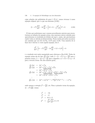 138 4. A equação de Schrödinger em três dimensões 
cujas soluções são polinômios de grau l, Pl (x) , vamos retornar à nossa 
equação original, que é a que nos interessa [(4.58)]: 
¡ 
1 − x2¢ d2P 
dx2 − 2x 
dP 
dx 
+ 
· 
l (l + 1) − 
m2 
1 − x2 
¸ 
P = 0 (4.58) 
É claro que poderíamos usar o mesmo procedimento anterior para encon-trarmos 
as soluções da equação acima, mas usaremos outrou caminha para 
aproveitarmos os resultados já obtidos até aqui e, assim, não precisaremos 
repitir todos os cálculos já desenvolvidos. Nossa tarefa será então encontrar 
um caminho que nos leve da Eq. (4.57) para (4.58). Uma maneira de se 
fazer isto é derivar m vezes aquela equação, isto é: 
dm 
dxm 
·¡ 
1 − x2¢ d2Pl 
dx2 − 2x 
dPl 
dx 
+ l (l + 1) Pl 
¸ 
= 0 
e o resultado será então manipulado para obtermos a Eq.(4.58). Todos da 
equação acima são do tipo dm 
dxm (f g), onde f = 
¡ 
1 − x2 
¢ 
e g = d2P 
dx2 para o 
primeiro termo; f = −2x e g = dP 
dx para o segundo; e f = l (l + 1) e g = P, 
para o terceiro termo. De uma maneira geral, 
d 
dx (f g) = f g1 + f 1g 
d2 
dx2 (f g) = f g2 + f 1g1 + f 1g1 
| {z }+f 2g 
= f g2 + 2f 1g1 + f 2g 
d3 
dx3 (f g) = f g3 + f 1g2 + 2f 1g2 
| {z }+2f 2g1 + f 2g1 
| {z }+f 3g 
= f g3 + 3f 1g2 + 3f 2g1 + f 3g 
... 
... 
dm 
dxm (f g) = f gm + mf 1gm−1 + m(m+1) 
2! f 2gm−2 + · · · + f mg 
onde usamos a notação f k = dk f 
¡ 
¢ , etc. Para o primeiro termo da equação, dxk 1 − x2 
d2P 
, temos: 
dx2 f 1 = −2x 
f 2 = −2 
f k = 0, k ≥ 3 
gm = 
dm 
dxm 
d2P 
dx2 , m ≥ 0. 
 