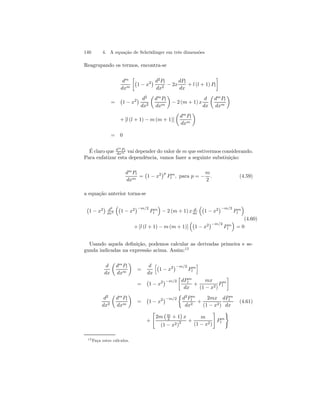 140 4. A equação de Schrödinger em três dimensões 
Reagrupando os termos, encontra-se 
dm 
dxm 
·¡ 
1 − x2¢ d2Pl 
dx2 − 2x 
dPl 
dx 
+ l (l + 1) Pl 
¸ 
= 
¡ 
1 − x2¢ d2 
dx2 
μ 
dmPl 
dxm 
¶ 
− 2 (m + 1) x 
d 
dx 
μ 
dmPl 
dxm 
¶ 
+[l (l + 1) − m (m + 1)] 
μ 
dmPl 
dxm 
¶ 
= 0 
É claro que dmPl 
dxm vai depender do valor de m que estivermos considerando. 
Para enfatizar esta dependência, vamos fazer a seguinte substiuição: 
dmPl 
dxm = 
¡ 
1 − x2¢p 
P m 
l , para p = − 
m 
2 
. (4.59) 
a equação anterior torna-se 
¡ 
1 − x2 
¢ d2 
dx2 
³¡ 
1 − x2 
¢ 
−m/2 
P m 
l 
´ 
− 2 (m + 1) x d 
dx 
³¡ 
1 − x2 
¢ 
−m/2 
P m 
l 
´ 
+[l (l + 1) − m (m+ 1)] 
³¡ 
1 − x2 
¢ 
−m/2 
P m 
l 
(4.60) 
´ 
= 0 
Usando aquela definição, podemos calcular as derivadas primeira e se-gunda 
indicadas na expressão acima. Assim:12 
d 
dx 
μ 
dmPl 
dxm 
¶ 
= 
d 
dx 
h¡ 
1 − x2¢ 
−m/2 
P m 
l 
i 
= 
¡ 
1 − x2¢ 
−m/2 
· 
dP m 
l 
dx 
+ 
mx 
(1 − x2) 
P m 
l 
¸ 
d2 
dx2 
μ 
dmPl 
dxm 
¶ 
= 
¡ 
1 − x2¢ 
−m/2 
½ 
d2P m 
l 
dx2 + 
2mx 
(1 − x2) 
dP m 
l 
dx 
(4.61) 
+ 
 
2m 
¡ m 
¢ 
x 
2 + 1 
(1 − x2)2 + 
m 
(1 − x2) 
# 
P m 
l 
) 
12Faça estes cálculos. 
 