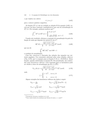 142 4. A equação de Schrödinger em três dimensões 
o que implica nos valores 
−l ≤ m ≤ l (4.67) 
para o número quântico magnético. 
As funções P m 
l (x) são na verdade as soluções Θ da equação (4.82), ex-ceto 
por um fator constante (multiplicativo) que vem da normalização de 
P m 
l (x). Por exemplo, podemos mostrar que14 
Z +1 
−1 
P m 
l (x) P m 
l0 (x) = 
 
 
0, se l6= l0 
2 
(2l+1) 
(l+m)! 
(l−m)! , se l = l0. 
(4.68) 
Usando este resultado, obtemos a constante de normalização da parte da 
função de onda que depende da variável θ; isto é15 
Θml 
(θ) = 
s 
(2l + 1) 
2 
(l − m)! 
(l + m)! 
P m 
l (cos θ) (4.69) 
que nos dá Z π 
0 |Θml 
(θ)|2 sen θ dθ = 1 
a condição de normalização. 
Com isto, encerra-se a discussão das soluções das equações nas var-iáveis 
angulares. Um comentário adicional sobre estas soluções, refere-se 
à Eq. (4.72), que é a equação para as funções Y (θ, φ) = Θ (θ) Φ (φ) . Estas 
funções, quando substituidas as funções Θ e Φ normalizadas, são conheci-das 
como harmônicos esféricos. Uma expressão para os harmônicos pode 
ser obtida (o fator de normalização par Φ é 1/√2π): 
Yl,m (θ, φ) = ζ 
s 
(2l + 1) 
4π 
(l − m)! 
(l + m)! 
eimφ P m 
l (cos θ) (4.70) 
onde 
ζ = 
  
(−1)m , se m ≥ 0 
1, se m  0 
(4.71) 
Alguns exemplos dos harmônicos esféricos são dados a seguir: 
Y0,0 = 1 √4π 
Y2,0 = 
q 
5 
16π 
¢ 
¡ 
3 cos2 θ − 1 
Y1,0 = 
q 
q 
3 
4π cosθ Y2,±1 = ∓ 
3 
8π e±iφsen θ 
q 
Y1,±1 = ∓ 
3 
8π e±iφsenθ Y2,±2 = 
q 
15 
32π e±2iφsen2 θ 
14Novamente devemos considerar m ≡ |m| . 
15Voce ainda lembra da mudança que fizemos lá inicio, x = cos θ ? 
 