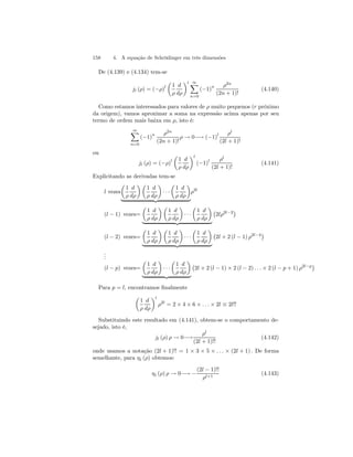 158 4. A equação de Schrödinger em três dimensões 
De (4.139) e (4.134) tem-se 
jl (ρ) = (−ρ)l 
μ 
1 
ρ 
d 
dρ 
¶l ∞X 
n=0 
(−1)n ρ2n 
(2n + 1)! 
(4.140) 
Como estamos interessados para valores de ρ muito pequenos (r próximo 
da origem), vamos aproximar a soma na expressão acima apenas por seu 
termo de ordem mais baixa em ρ, isto é: 
∞X 
n=0 
(−1)n ρ2n 
(2n + 1)! 
ρ → 0−→ (−1)l ρl 
(2l + 1)! 
ou 
jl (ρ) = (−ρ)l 
μ 
1 
ρ 
d 
dρ 
¶l 
(−1)l ρl 
(2l + 1)! 
(4.141) 
Explicitando as derivadas tem-se 
l vezes 
μ 
1 
ρ 
d 
dρ 
¶μ 
1 
ρ 
d 
dρ 
¶ 
· · · 
μ 
1 
ρ 
d 
dρ 
¶ 
ρ2l 
| {z } 
(l − 1) vezes= 
μ 
1 
ρ 
d 
dρ 
¶μ 
1 
ρ 
d 
dρ 
¶ 
· · · 
μ 
1 
ρ 
d 
dρ 
¶ 
| {z } 
¡ 
2lρ2l−2¢ 
(l − 2) vezes= 
μ 
1 
ρ 
d 
dρ 
¶μ 
1 
ρ 
d 
dρ 
¶ 
· · · 
μ 
1 
ρ 
d 
dρ 
¶ 
| {z } 
¡ 
2l × 2 (l − 1) ρ2l−4¢ 
... 
(l − p) vezes= 
μ 
1 
ρ 
d 
dρ 
¶ 
· · · 
μ 
1 
ρ 
d 
dρ 
¶ 
| {z } 
¡ 
2l × 2 (l − 1) × 2 (l − 2) . . . × 2 (l − p + 1) ρ2l−p¢ 
Para p = l, encontramos finalmente 
μ 
1 
ρ 
d 
dρ 
¶l 
ρ2l = 2× 4 × 6 × . . . × 2l ≡ 2l!! 
Substituindo este resultado em (4.141), obtem-se o comportamento de-sejado, 
isto é, 
jl (ρ) ρ → 0−→ 
ρl 
(2l + 1)!! 
(4.142) 
onde usamos a notação (2l + 1)!! = 1 × 3 × 5 × . . . × (2l + 1) . De forma 
semelhante, para ηl (ρ) obtemos: 
ηl (ρ) ρ → 0−→ − 
(2l − 1)!! 
ρl+1 (4.143) 
 