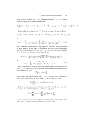 4.4 Outros potenciais tridimensionais 173 
soma, a partir do valor de j0 = 0, podemos substituir23 j0 → j, e assim 
podemos reescrever a útlima equação como: 
∞X 
j=0 
{[(j + s + 2) (j + s+ 1)+2(j + s + 2) − l (l + 1)] aj+2 + [ε − 3 − 2 (j + s)] aj} rj+s = 0 
Logo, todos os coeficientes de rj+s deverão se anular, do que se obtém 
[(j + s+ 2) (j + s + 1) + 2(j + s+ 2) − l (l + 1)] aj+2+[ε − 3 − 2 (j + s)] aj = 0 
ou 
aj+2 = − 
· 
ε − 3 − 2 (j + s) 
(j + s + 2) (j + s+ 1)+2(j + s + 2) − l (l + 1) 
¸ 
aj (4.196) 
que é a fórmula de recorrência, que possibilita obtermos todos os termos 
da série, a partir de um dado aj . Usando-se agora a solução da equação 
indicial, que é pertinente ao caso, isto é s = l, obtemos a seguinte equação 
de recorrência específica para o nosso problema: 
aj+2 = − 
· 
ε − 2 (j + l) − 3 
(j + l + 2) (j + l + 1)+2(j + l + 2) − l (l + 1) 
¸ 
aj 
ou 
aj+2 = − 
· 
ε − 2 (j + l) − 3 
(j + l + 2) (j + l + 3) − l (l + 1) 
¸ 
aj (4.197) 
Esta última relação, permite-nos averiguar a questão da convergência da 
série (4.192). Assim, para j muito grande, obtem-se a seguinte relação entre 
os coeficientes da série 
aj+2 
aj 
j → ∞= 
2 
j 
, 
o que mostre que a série diverge para r → ∞, uma vez que a razão entre 
dois termos consecutivos da série, para j → ∞, se comporta como 
aj+2 rj+2 
aj rj j → ∞→ 
2 
j 
r2r → ∞→∞. 
De fato, o comportamento assintótico desta série é semelhante ao da série 
da função er2 
, conforme podemos mostrar da expansão 
er2 
= 
∞X 
p=0 
a2p r2p = 
∞X 
p=0 
r2p 
p! 
, 
μ 
a2p = 
1 
p! 
¶ 
23Como estamos somando sobre tal índice, o resultado obtido não dependerá desse 
índice; isto é, j0 é o que comumente chamamos de um índice mudo. 
 