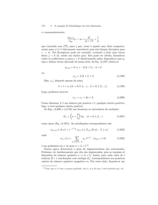 174 4. A equação de Schrödinger em três dimensões 
e, consequentemente, 
a2p+2 
a2p 
p → ∞→ 
p! 
(p + 1)! 
= 
1 
p 
que concorda com (??), para j par, como é aquele caso. Este comporta-mento 
para w (r) é fisicamente inaceitável, pois esta função divergiria para 
r → ∞. Tal divergência pode ser extraída, cortando a série num termo 
finito j = k (k, sendo um inteiro par). Isto pode ser obtido, fazendo-se 
todos os coeficientes aj para j  k identicamente nulos. Supondo-se que ak 
seja o último termo não-nulo de nossa série, da Eq. (4.197) obtém-se 
ak+2 = 0 ⇒ ε − 2 (k + l) −3 = 0 
ou 
εk,l = 2(k + l) + 3 (4.198) 
Mas, εk,l depende apenas da soma 
k + l = n, ((k = 0, 2, 4, ...) , (l = 0, 1, 2, ...)) . (4.199) 
Logo, podemos escrever 
εk,l = εn = 2n + 3. (4.200) 
Como dissemos, k é um número par positivo e l, qualquer inteiro positivo; 
logo, n será qualquer inteiro positivo. 
As Eqs. (4.200) e (4.176) nos fornecem os autovalores do oscilador: 
En = 
μ 
n + 
3 
2 
¶ 
~ω, (n = 0, 1, 2, ...) (4.201) 
como antes (Eq. (4.185)). As autofunções correspondentes são: 
un,l,m (r, θ, φ) = e−r2/2 wn,l (r) Yl,m (θ, φ) , (l ≤ n) (4.202) 
onde 
wn,l (r) = 
X 
j=0,2,4,...k 
aj rj+l, (a2j+1 ≡ 0) (4.203) 
é um polinômio em r de grau n = k + l.24 
Vamos agora determinar o grau de degenerescência dos autoestados. 
Podemos ver imediatamente que eles são degenerados, pois as energias só 
dependem do número quântico n (= k + l). Assim, para cada valor de l 
existem 2l +1 autofunções com enerigia En, correspondentes aos possíveis 
valores do número quântico magnético m. Por outro lado, fixando-se um 
24Note que n e l têm a mesma paridade, isto é, se n for par, l será também par, etc. 
 