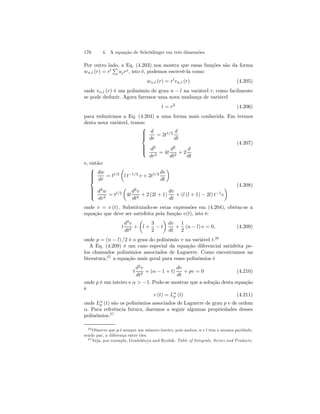 176 4. A equação de Schrödinger em três dimensões 
Por outro lado, a Eq. (4.203) nos mostra que essas funções são da forma 
wn,l (r) = rlP 
aj rj , isto é, podemos escrevê-la como 
wn,l (r) = rlvn,l (r) (4.205) 
onde vn,l (r) é um polinômio de grau n − l na variável r, como facilmente 
se pode deduzir. Agora faremos uma nova mudança de variável 
t = r2 (4.206) 
para reduzirmos a Eq. (4.204) a uma forma mais conhecida. Em termos 
desta nova variável, temos: 
 
 
d 
dr 
= 2t1/2 d 
dt 
d2 
dr2 = 4t 
d2 
dt2 + 2 
d 
dt 
(4.207) 
e, então: 
 
 
dw 
dr 
= tl/2 
μ 
l t−1/2 v + 2t1/2 dv 
dt 
¶ 
d2w 
dr2 = tl/2 
μ 
4t 
d2v 
dt2 + 2(2l + 1) 
dv 
dt 
+ (l (l + 1) − 2l) t−1v 
¶ (4.208) 
onde v = v (t) . Substituindo-se estas expressões em (4.204), obtém-se a 
equação que deve ser satisfeita pela função v(t), isto é: 
t 
d2v 
dt2 + 
μ 
l + 
¶ 
3 
2 − t 
dv 
dt 
+ 
1 
2 
(n − l) v = 0, (4.209) 
onde p = (n − l) /2 é o grau do polinômio v na variável t.26 
A Eq. (4.209) é um caso especial da equação diferencial satisfeita pe-los 
chamados polinômios associados de Laguerre. Como encontramos na 
literatura,27 a equação mais geral para esses polinômios é 
t 
d2v 
dt2 + (α − 1 + t) 
dv 
dt 
+ pv = 0 (4.210) 
onde p é um inteiro e α  −1. Pode-se mostrar que a solução desta equação 
é 
v (t) = Lαp 
(t) (4.211) 
onde Lαp 
(t) são os polinômios associados de Laguerre de grau p e de ordem 
α. Para referência futura, daremos a seguir algumas propriedades desses 
polinômios.27 
26Observe que p é sempre um número inteiro, pois ambos, n e l têm a mesma paridade, 
sendo par, a diferença entre eles. 
27Veja, por exemplo, Gradshteyn and Ryzhik: Table of Integrals, Series and Products. 
 