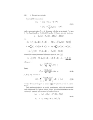 230 8. Teoria de perturbação 
Usando (8.6) temos ainda 
|uni = 
¯¯ 
u0 
n 
® 
+ λ 
¯¯ 
u1 
n 
® 
+ O 
¡ 
λ2¢ 
(8.10) 
= 
¯¯ 
u0 
n 
® 
+ λ 
X 
k 
c1 
nk 
¯¯ 
u0 
k 
® 
+ O 
¡ 
λ2¢ 
onde, por construção, c1 
nn = 1. Resta-nos calcular os os demais c1 
nk para 
k6= n. Substituindo-se (8.10) e (8.8) na Eq. (8.7) para a ordem λ1, temos 
λ1 : ˆH 
0 
¯¯ 
u1 
n 
® 
+ ˆH 
1 
¯¯ 
u0 
n 
® 
= E0n 
¯¯ 
u1 
n 
® 
+ E1n 
¯¯ 
u0 
n 
® 
ou 
ˆH 
X 
0k6= n 
c1 
nk 
¯¯ 
u0 
k 
® 
+ ˆH 
1 
¯¯ 
u0 
n 
® 
= E0n 
X 
k6= n 
c1 
nk 
¯¯ 
u0 
k 
® 
+ E1n 
¯¯ 
u0 
n 
® 
X 
k6= n 
c1 
nk E0 
k 
¯¯ 
u0 
k 
® 
+ ˆH 
1 
¯¯ 
u0 
n 
® 
X 
= k6= n 
c1 
nk E0n 
¯¯ 
u0 
k 
® 
+ E1n 
¯¯ 
u0 
n 
® 
X¡ 
k6= n 
E− E0 
k 
0n 
¢ 
c1 
nk 
¯¯ 
u0 
k 
® 
= ˆH 
1 
¯¯ 
u0 
n 
® 
− E1n 
¯¯ 
u0 
n 
® 
¯¯ k6= n 
Fazendo-se o produto escalar da última equação com 
­u 
0j 
X¡ 
E− E0 
k 
0n 
¢ 
c1 
nk 
­u 
0j 
| u0 
k 
® 
= 
­u 
0j 
¯¯ 
ˆH 
1 
¯¯ 
u0 
n 
­u 
® 
− E1n= 0 
0j 
| u0 
n 
® 
| {z } 
obtém-se 
c1 
nj = 
­u 
0j 
¯¯ 
ˆH 
1 
¯¯ 
u0 
n 
® 
E− E0 
j 
0n 
, (j6= n) 
Logo: 
c1 
nk = 
­u0 
k 
¯¯ 
ˆH 
1 
¯¯u0 
n 
® 
E− E0 
k 
0n , (k6= n) (8.11) 
e, de (8.10), encontra-se 
¯¯ 
u1 
n 
® 
= 
X 
k6=n 
Ã­u0 
k 
¯¯ 
ˆH 
1 
¯¯ 
u0 
n 
® 
E− E0 
k 
0n 
! 
¯¯ 
u0 
k 
® 
, (k6= n) (8.12) 
que nos dá a correção para os estados 
¯¯ 
u0 
k 
® 
até primeira ordem da pertur-bação. 
Para obtermos correções de ordem mais elevada temos que acrescentar 
mais termos na Eq. (8.6) e repetir todo o procedimento descrito acima. 
Assim, até segunda ordem da perturbação, obtém-se 
|uni = 
¯¯ 
u0 
n 
® 
+ λ 
¯¯ 
u1 
n 
® 
+ λ2¯¯ 
u2 
n 
® 
+ O 
¡ 
λ3¢ 
(8.13) 
En = E0n 
+ λE1n 
+ λ2E2n 
+ O 
¡ 
λ3¢ 
 
