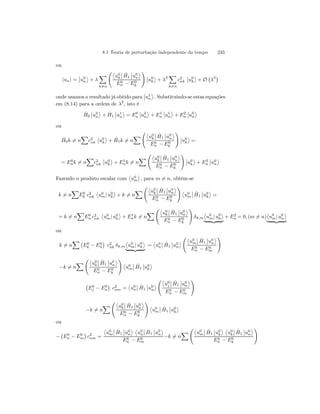 8.1 Teoria de perturbação independente do tempo 233 
ou 
|uni = 
¯¯ 
u0 
n 
® 
+ λ 
X 
k6=n 
Ã­u0 
k 
¯¯ 
ˆH 
1 
¯¯ 
u0 
n 
® 
E− E0 
k 
0n 
! 
¯¯ 
u0 
k 
® 
+ λ2 
X 
k6=n 
c2 
nk 
¯¯ 
u0 
k 
® 
+ O 
¡ 
λ3¢ 
onde usamos o resultado já obtido para 
¯¯ 
u1 
n 
® 
. Substituindo-se estas equações 
em (8.14) para a ordem de λ2, isto é 
ˆH 
0 
¯¯ 
u2 
n 
® 
+ ˆH 
1 
¯¯ 
u1 
n 
® 
= E0n 
¯¯ 
u2 
n 
® 
+ E1n 
¯¯ 
u1 
n 
® 
+ E2n 
¯¯ 
u0 
n 
® 
ou 
ˆH 
X 
0k6= n 
c2 
nk 
¯¯ 
u0 
k 
® 
+ ˆH 
X 
1k6= n 
Ã­u0 
k 
¯¯ 
ˆH 
1 
¯¯ 
u0 
n 
® 
E− E0 
k 
0n 
! 
¯¯ 
u0 
k 
® 
= 
= E0n 
X 
k6= n 
c2 
nk 
¯¯ 
u0 
k 
® 
+ E1n 
X 
k6= n 
Ã­u0 
k 
¯¯ 
ˆH 
1 
¯¯ 
u0 
n 
® 
E− E0 
k 
0n 
! 
¯¯ 
u0 
k 
® 
+ E2n 
¯¯ 
u0 
n 
® 
Fazendo o produto escalar com 
­u0 
m 
¯¯ 
, para m6= n, obtém-se 
X 
k6= n 
E0 
k c2 
nk 
­u0 
m| u0 
k 
X 
® 
+ k6= n 
Ã­u0 
k 
¯¯ 
ˆH 
1 
¯¯ 
u0 
n 
® 
E− E0 
k 
0n 
! 
­u0 
m 
¯¯ 
ˆH 
1 
¯¯ 
u0 
k 
® 
= 
X 
= k6= n 
E0n 
c2 
nk 
­u0 
m| u0 
k 
® 
+ E1n 
X 
k6= n 
Ã­u0 
k 
¯¯ 
ˆH 
1 
¯¯ 
u0 
n 
® 
E− E0 
k 
0n 
! 
δk,m 
­u0 
m| u0 
k 
® 
| {z } 
+ E2n 
= 0, (m6= n) 
­u0 
m| u0 
n 
® 
| {z } 
ou 
k6= n 
X¡ 
E0 
k − E0n 
¢ 
c2 
nk δk,m 
­u0 
m| u0 
k 
® 
| {z } 
= 
­u0 
n 
¯¯ 
ˆH1 
¯¯ 
u0 
n 
® 
Ã­u0 
m 
¯¯ 
ˆH 
1 
¯¯ 
u0 
n 
® 
E0n 
− E0m 
! 
X 
−k6= n 
Ã­u0 
k 
¯¯ 
ˆH 
1 
¯¯ 
u0 
n 
® 
E− E0 
k 
0n 
! 
­u0 
m 
¯¯ 
ˆH 
1 
¯¯ 
u0 
k 
® 
¡ 
E0 
j − E0n 
¢ 
c2 
nm = 
­u0 
n 
¯¯ 
ˆH 
1 
¯¯ 
u0 
n 
® 
Ã­u 
0j 
¯¯ 
ˆH 
1 
¯¯ 
u0 
n 
® 
E0n 
− E0m 
! 
X 
−k6= n 
Ã­u0 
k 
¯¯ 
ˆH 
1 
¯¯ 
u0 
n 
® 
E− E0 
k 
0n 
! 
­u0 
m 
¯¯ 
ˆH 
1 
¯¯ 
u0 
k 
® 
ou 
− 
¡ 
E0n 
− E0m ¢ 
c2 
nm = 
­u0 
m 
¯¯ 
ˆH 
1 
¯¯ 
u0 
n 
® ­u0 
n 
¯¯ 
ˆH 
1 
¯¯ 
u0 
n 
® 
E0n 
− E0m 
X 
−k6= n 
Ã­u0 
m 
¯¯ 
ˆH 
1 
¯¯ 
u0 
k 
® ­u0 
k 
¯¯ 
ˆH 
1 
¯¯ 
u0 
n 
® 
E− E0 
k 
0n 
! 
 