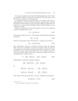 8.1 Teoria de perturbação independente do tempo 241 
A correção em primeira ordem do estado fundamental u0 
100 (r, θ, φ) é nula, 
por questão de simetria, como pode ser mostrado.4 Em vista disso, temos 
que procurar correções de ordem superiores. 
A correção de energia em segunda ordem, por exemplo, recai num so-matório 
difícil de ser resolvido de forma fechada, quando usamos o método 
perturbativo desenvolvido nas seções anteriores. Dalgarno desenvolveu um 
método com o qual é possível calcularmos E2 
100 de forma fechada, que ap-resentamos 
a seguir. 
Partimos da equação (8.18) da seção anterior, que nos dá a correção da 
energia em segunda ordem, isto é 
E2n 
= 
­u0 
n 
¯¯ 
ˆH 
1 
¯¯ 
u1 
n 
® 
(8.41) 
Vamos agora admitir que 
¯¯ 
u1 
n 
® 
e 
¯¯ 
u0 
n 
® 
estejam relacionada pela equação de 
operadores ¯¯ 
u1 
n 
® 
= ˆG 
¯¯ 
u0 
n 
® 
(8.42) 
onde ˆG 
é um operador escalar. Desta forma, a equação (8.41) torna-se 
E2n 
= 
­u0 
n 
¯¯ 
ˆH 
1 ˆG 
¯¯ 
u0 
n 
® 
(8.43) 
que é exatamente a forma da correção de primeira ordem do operador 
ˆH 
1 ˆ G. Assim, para calcularmos a correção em segunda ordem em teoria de 
perturbação, por este método, precisamos determinar o operador ˆG 
e então 
calcularmos o valor esperado do produto ˆH 
1 ˆ G, o que equivale a usarmos a 
teoria em primeira ordem. Assim sendo, tomemos a equação (8.14) que é 
apropriada para o momento, isto é: 
λ1 : 
³ 
ˆH 
0 − E0n 
´¯¯ 
u1 
n 
® 
= − 
³ 
ˆH 
1 − E1n 
´¯¯u0 
n 
® 
(8.44) 
Substituindo-se (8.42) nesta equação, obtemos: 
³ 
ˆH 
0 − E0n 
´ 
ˆG 
¯¯ 
u0 
n 
® 
= − 
³ 
ˆH1 − E1n 
´¯¯ 
u0 
n 
® 
ou 
ˆH 
0 ˆG 
¯¯ 
u0 
n 
® 
− E0n 
ˆG 
¯¯ 
u0 
n 
® 
= − 
³ 
ˆH 
1 − E1n 
´¯¯ 
u0 
n 
® 
ˆH 
0 ˆG 
¯¯ 
u0 
n 
® 
− ˆG ˆH 
0 
¯¯ 
u0 
n 
® 
= − 
³ 
ˆH 
1 − E1n 
´¯¯ 
u0 
n 
® 
onde usamos o fato de que ˆH 
0 
¯¯ 
u0 
n 
® 
= E0n 
¯¯ 
u0 
n 
® 
. Finalmente encontramos 
h 
ˆ G, ˆH 
0 
i¯¯ 
u0 
n 
® 
= ˆ V 
¯¯ 
u0 
n 
® 
(8.45) 
4Veja, por exemplo, Gasiorowics: Física Quântica. 
 