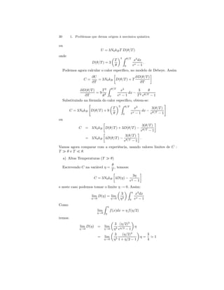 30 1. Problemas que deram origem à mecânica quântica 
ou 
U = 3N0kBT D(θ/T ) 
onde 
D(θ/T) = 3 
μ 
T 
θ 
¶3 Z θ/T 
0 
x3dx 
ex − 1 
. 
Podemos agora calcular o calor específico, no modelo de Debeye. Assim 
C = 
∂U 
∂T 
= 3N0kB 
· 
D(θ/T) + T 
∂D(θ/T ) 
∂T 
¸ 
∂D(θ/T ) 
∂T 
= 9 
T 2 
θ3 
Z θ/T 
0 
x3 
ex − 1 
dx − 
3 
T 2 
θ 
eθ/T − 1 
Substituindo na fórmula do calor específico, obtem-se: 
C = 3N0kB 
" 
D(θ/T) + 9 
μ 
T 
θ 
¶3 Z θ/T 
0 
x3 
ex − 1 
dx − 
3(θ/T ) 
eθ/T − 1 
# 
ou 
C = 3N0kB 
· 
D(θ/T) + 3D(θ/T ) − 
3(θ/T ) 
eθ/T − 1 
¸ 
= 3N0kB 
· 
4D(θ/T ) − 
3(θ/T ) 
eθ/T − 1 
¸ 
. 
Vamos agora comparar com a experiência, usando valores limites de C : 
T À θ e T ¿ θ. 
a) Altas Temperaturas (T À θ) 
Escrevendo C na variável η = 
θ 
T 
, temoos: 
C = 3N0kB 
· 
4D(η) − 
3η 
eη − 1 
¸ 
e neste caso podemos tomar o limite η → 0. Assim: 
lim 
η→0 
D(η) = lim 
η→0 
μ 
3 
η3 
¶Z η 
0 
x3dx 
ex − 1 
Como 
lim 
η→0 
Z η 
0 
f (x)dx = η f (η/2) 
temos: 
lim 
η→0 
D(η) = lim 
η→0 
μ 
3 
η3 
(η/2)3 
eη/2 − 1 
¶ 
η 
= lim 
η→0 
μ 
3 
η3 
(η/2)3 
1 + η/2 − 1 
¶ 
η = 
3 
4 ' 1 
 