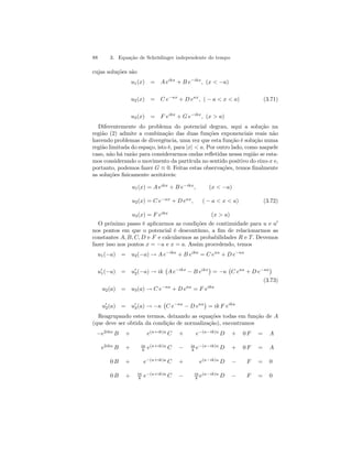 88 3. Equação de Schrödinger independente do tempo 
cujas soluções são 
u1(x) = A eikx + B e−ikx, (x  −a) 
u2(x) = C e−κx + D eκx, ( − a  x  a) (3.71) 
u3(x) = F eikx + G e−ikx, (x  a) 
Diferentemente do problema do potencial degrau, aqui a solução na 
região (2) admite a combinação das duas funções exponenciais reais não 
havendo problemas de divergência, uma vez que esta função é solução numa 
região limitada do espaço, isto é, para |x|  a. Por outro lado, como naquele 
caso, não há razão para considerarmos ondas refletidas nessa região se esta-mos 
considerando o movimento da partícula no sentido positivo do eixo-x e, 
portanto, podemos fazer G ≡ 0. Feitas estas observações, temos finalmente 
as soluções fisicamente aceitáveis: 
u1(x) = A eikx + B e−ikx, (x  −a) 
u2(x) = C e−κx + D eκx, ( − a  x  a) 
u3(x) = F eikx (x  a) 
(3.72) 
O próximo passo é aplicarmos as condições de continuidade para u e u0 
nos pontos em que o potencial é descontínuo, a fim de relacionarmos as 
constantes A, B, C, D e F e calcularmos as probabilidades R e T. Devemos 
fazer isso nos pontos x = −a e x = a. Assim procedendo, temos 
u1(−a) = u2(−a) → A e−ika + B eika = C eκa + D e−κa 
¡ 
¢ 
u01(−a) = u02(−a) → ik 
A e−ikx − B eikx= −κ 
¡ 
C eκa + D e−κa¢ 
(3.73) 
u2(a) = u3(a) → C e−κa + D eκa = F eika 
¡ 
¢ 
u02(a) = u03(a) → −κ 
C e−κa − D eκa= ik F eika 
Reagrupando estes termos, deixando as equações todas em função de A 
(que deve ser obtida da condição de normalização), encontramos 
−e2ika B + e(κ+ik)a C + e−(κ−ik)a D + 0F = A 
e2ika B + iκ 
k e(κ+ik)a C − iκ 
k e−(κ−ik)a D + 0F = A 
0 B + e−(κ+ik)a C + e(κ−ik)a D − F = 0 
0 B + iκ 
k e−(κ+ik)a C − iκ 
k e(κ−ik)a D − F = 0 
 