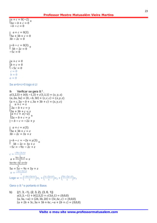 23
Professor Mestre Matusalém Vieira Martins
Visite o meu site www.professormatusalem.com
|
𝑎 + 𝑐 = 0(−2)
2𝑎 − 𝑏 + 𝑐 = 0
+
−𝑏 − 𝑐 = 0
|
𝑎 + 𝑐 = 0(3)
3𝑎 + 3𝑏 + 𝑐 = 0
3𝑏 − 2𝑐 = 0
|
−𝑏 − 𝑐 = 0(3)
3𝑏 − 2𝑐 = 0
+
−5𝑐 = 0
{
𝑎 + 𝑐 = 0
𝑏 + 𝑐 = 0
−5𝑐 = 0
𝑐 = 0
𝑏 = 0
𝑎 = 0
Se a=b=c=0 logo é LI
II- Verificar se gera ℝ 3
.
𝑎(1,2,3) + 𝑏(0,−1,3) + 𝑐(1,1,1) = (𝑥, 𝑦, 𝑧)
( 𝑎,2𝑎,3𝑎) + (0,−𝑏, 3𝑏) + ( 𝑐, 𝑐, 𝑐) = (𝑥, 𝑦, 𝑧)
( 𝑎 + 𝑐, 2𝑎 − 𝑏 + 𝑐,3𝑎 + 3𝑏 + 𝑐) = (𝑥, 𝑦, 𝑧)
{
𝑎 + 𝑐 = 𝑥
2𝑎 − 𝑏 + 𝑐 = 𝑦
3𝑎 + 3𝑏 + 𝑐 = 𝑧
|
𝑎 + 𝑐 = 𝑥(−2)
2𝑎 − 𝑏 + 𝑐 = 𝑦
+
| − 𝑏 − 𝑐 = −2𝑥 + 𝑦
|
𝑎 + 𝑐 = 𝑥(3)
3𝑎 + 3𝑏 + 𝑐 = 𝑧
3𝑏 − 2𝑐 = 3𝑥 + 𝑧
|
−𝑏 − 𝑐 = −2𝑥 + 𝑦(3)
3𝑏 − 2𝑐 = 3𝑥 + 𝑧
+
−5𝑐 = −9𝑥 − 2𝑐 + 𝑧
𝑐 =
−9𝑥−2𝑐+𝑧
5
𝑎 +
9𝑥−3𝑦−𝑧
5
= 𝑥
5𝑎+9𝑥−3𝑦−𝑧=5𝑥
5
5𝑎 = 5𝑥 − 9𝑥 + 3𝑦 + 𝑧
𝑎 =
−4𝑥+3𝑦+𝑧
5
Logo 𝑤 = (
−4𝑥+3𝑦+𝑧
5
) 𝑣1 + (
𝑥−2𝑦+𝑧
5
) 𝑣2 + (
9𝑥−3𝑦−𝑧
5
) 𝑣3
Gera o ℝ 3
e portanto é Base.
b) {(1, 3, -1), (2, 3, 2), (3, 6, 1)}
𝑎(1,3,−1) + 𝑏(2,3,2) + 𝑐(3,6,1) = (0,0,0)
( 𝑎, 3𝑎,−𝑎) + (2𝑏, 3𝑏, 2𝑏) + (3𝑐,6𝑐, 𝑐) = (0,0,0)
( 𝑎 + 2𝑏 + 3𝑐, 3𝑎 + 3𝑏 + 6𝑐,−𝑎 + 2𝑏 + 𝑐) = (0,0,0)
 