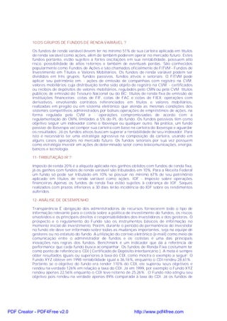 10.OS GRUPOS DE FUNDOS DE RENDA VARIÁVEL ?

           Os fundos de renda variável devem ter no mínimo 51% de sua carteira aplicada em títulos
           de renda variável como ações, além de também poderem operar no mercado futuro. Estes
           fundos portanto, estão sujeitos a fortes oscilações em sua rentabilidade, possuem alto
           risco, possibilidade de altos retornos e também de eventuais perdas. São conhecidos
           popularmente como Fundos de Ações e são chamados oficialmente de FITVM - Fundos de
           Investimento em Títulos e Valores Mobiliários. Os fundos de renda variável podem ser
           divididos em três grupos: fundos passivos, fundos ativos e setoriais. O FITVM pode
           aplicar seu patrimônio em: - ações de emissão de companhias com registro na CVM;
           valores mobiliários cuja distribuição tenha sido objeto de registro na CVM; - certificados
           ou recibos de depósitos de valores mobiliários, regulados pelo CMN ou pela CVM; títulos
           públicos de emissão do Tesouro Nacional ou do BC; títulos de renda fixa de emissão de
           instituições financeiras; cotas de FIF, cotas de FAC e cotas de FIEX; operações com
           derivativos, envolvendo contratos referenciados em títulos e valores mobiliários,
           realizadas em pregão ou em sistema eletrônico que atenda as mesmas condições dos
           sistemas competitivos administrados por bolsas;operações de empréstimos de ações, na
           forma regulada pela CVM e - operações compromissadas de acordo com a
           regulamentação do CMN, limitadas a 5% do PL do fundo. Os fundos passivos têm como
           objetivo seguir um indexador como o Ibovespa ou qualquer outro. Na prática, um fundo
           passivo de Ibovespa vai compor sua carteira com base na carteira do Ibovespa e aguardar
           os resultados. Já os fundos ativos buscam superar a rentabilidade de seu indexador. Para
           isto é necessário ter uma estratégia agressiva na composição da carteira, usando em
           alguns casos operações no mercado futuro. Os fundos setoriais por sua vez possuem
           como estratégia investir em ações de determinado setor como telecomunicações, energia,
           bancos e tecnologia.

           11- T RIBUTAÇÃO IR ?

           Imposto de renda 20% é a alíquota aplicada nos ganhos obtidos com fundos de renda fixa,
           já os ganhos com fundos de renda variável são tributados em 10%. Para a Receita Federal
           um fundo só pode ser tributado em 10% se possuir no mínimo 67% de seu patrimônio
           aplicado em títulos de renda variável como ações. IOF - Imposto sobre operações
           financeiras Apenas os fundos de renda fixa estão sujeitos à cobrança de IOF. Saques
           realizados com prazos inferiores a 30 dias terão incidência do IOF sobre os rendimentos
           auferidos.

           12- ANÁLISE DE DESEMPENHO

           Transparência É obrigação dos administradores de recursos fornecerem todo o tipo de
           informação relevante para o cotista sobre a política de investimento do fundos, os riscos
           envolvidos e os principais direitos e responsabilidades dos investidores e dos gestores. O
           prospecto e o regulamento do Fundo são os instrumentos básicos de informação no
           momento inicial do investimento. Porém, durante o período de permanência do investidor
           no fundo ele deve ser informado sobre todas as mudanças importantes, seja na equipe de
           gestores ou no estatuto do fundo. A utilização do correio eletrônico (e-mail) como meio de
           comunicação entre o administrador de fundos e os cotistas é uma das principais
           inovações nas regras dos fundos. Benchmark é um indicador que dá a referência de
           performance que cada fundo busca acompanhar. Os fundos de Renda Fixa costumam ter
           como ponto de referência o CDI ( Certificado de Depósito Interbancário ). A meta é sempre
           obter resultados iguais ou superiores à taxa do CDI, como mostra o exemplo a seguir: O
           Fundo XYZ obteve em 1998 rentabilidade igual a 36,16%, enquanto o CDI rendeu 28,61% .
           Portanto se o objetivo do fundo era render 110% do CDI, ele superou seus objetivos e
           rendeu na verdade 126% em relação a taxa do CDI. Já em 1999, por exemplo o Fundo XYZ
           rendeu apenas 22,56% enquanto o CDI teve retorno de 25,26% . O Fundo não atingiu seu
           objetivo pois rendeu na verdade apenas 89% comparada à taxa do CDI. Já os fundos de




PDF Creator - PDF4Free v2.0                                         http://www.pdf4free.com
 