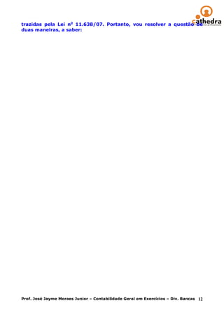 trazidas pela Lei no 11.638/07. Portanto, vou resolver a questão de
duas maneiras, a saber:




Prof. José Jayme Moraes Junior – Contabilidade Geral em Exercícios – Div. Bancas 12
 