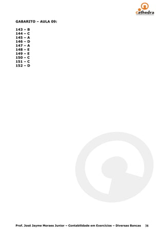 GABARITO – AULA 09:

143   –   B
144   –   C
145   –   A
146   –   D
147   –   A
148   –   E
149   –   E
150   –   C
151   –   C
152   –   D




Prof. José Jayme Moraes Junior – Contabilidade em Exercícios – Diversas Bancas   38
 