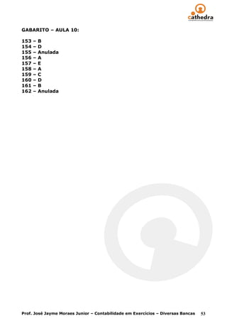 GABARITO – AULA 10:

153   –   B
154   –   D
155   –   Anulada
156   –   A
157   –   E
158   –   A
159   –   C
160   –   D
161   –   B
162   –   Anulada




Prof. José Jayme Moraes Junior – Contabilidade em Exercícios – Diversas Bancas   53
 