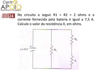 No circuito a seguir R1 = R2 = 2 ohms e a
corrente fornecida pela bateria é igual a 7,5 A.
Calcule o valor da resistência X, em ohms.
 