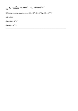 Logo
b) Pela expressão γap + γvidro tem-se: γ = 500 x 10-6
+ 24 x 10-6
 γ = 424 x 10-6
°C-1
RESPOSTAS:
a) γap = 500 x 10-6
°C-1
b) γ = 424 x 10-6
°C-1
----------------------------------------------------------------------------------------------------------------------------------------------------------------------------------------------------------------------------------------------
 