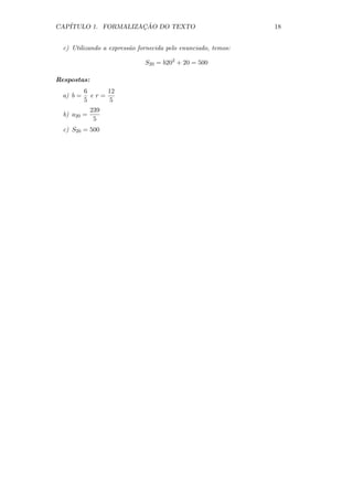 CAP´                 ¸˜
   ITULO 1. FORMALIZACAO DO TEXTO                              18


  c) Utilizando a express˜o fornecida pelo enunciado, temos:
                         a

                              S20 = b202 + 20 = 500

Respostas:
           6     12
  a) b =     er=
           5      5
             239
  b) a20 =
              5
  c) S20 = 500
 