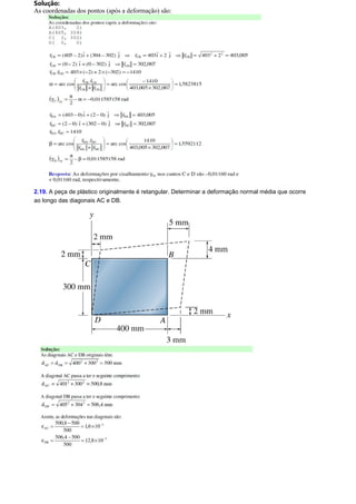 Solução: 
As coordenadas dos pontos (após a deformação) são: 
2.19. A peça de plástico originalmente é retangular. Determinar a deformação normal média que ocorre 
ao longo das diagonais AC e DB. 
 