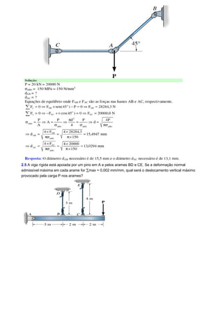 2.5 A viga rígida está apoiada por um pino em A e pelos arames BD e CE. Se a deformação normal 
admissível máxima em cada arame for åmax = 0,002 mm/mm, qual será o deslocamento vertical máximo 
provocado pela carga P nos arames? 
 