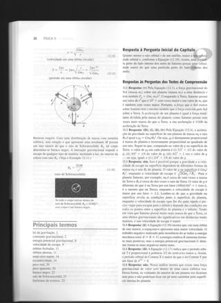 26

FÍSICA II

Resposta à Pergunta Inicial do Capítulo

Gm-T
(12.10)

(velocidade em uma órbita circular)
2nr

/

v

2

r

2irr^

V Gm



T

a„

Quanto menor o raio orbital r de um satélite, maior a sua velocidade orbital v, conforme a Equação (12.10). Assim, uma partícula perto do lado interno dos anéis de Saturno possui uma velocidade maior do que uma partícula perto do lado externo dos
anéis.

(12.12)

m

(período em uma órbita circular)

Respostas às Perguntas dos Testes de Compreensão
12.1 Resposta: (v) Pela Equação (12.1), a força gravitacional do
Sol (massa m ) sobre um planeta (massa m ) a uma distância r
tem módulo F = Gm m /r . Comparado à Terra, Saturno possui
um valor de r que é 10 = cem vezes maior e um valor de m que
é também cem vezes maior. Portanto, a. força que o Sol exerce
sobre Saturno tem o mesmo módulo que a força exercida pelo Sol
sobre a Terra. A aceleração de um planeta é igual à força resultante dividida pela massa do planeta: como Saturno possui cem
vezes mais massa do que a Terra, a sua aceleração é 1/100 da
aceleração da Terra.
12.2 Resposta: (iii), (i), (ii), (iv) Pela Equação (12.4), a aceleração da gravidade na superfície de um planeta de massa m e raio
R é igual a g = Gm IR . Ou seja, g é diretamente proporcional
à massa do planeta e inversamente proporcional ao quadrado de
seu raio. Segue-se que, comparado ao valor de g na superfície da
Terra, o valor de g em cada planeta é (i) 2/2 = 1/2 do valor de
g; (ii) 4/4 = 1/4 do valor de g; (iii) 4/2 = 1 vez o valor de g
— ou seja, igual; e (iv) 2/4 = 1/8 do valor de g.
x

2

2

g

x

2

2

2

2

P

Caso uma distribuição de massa com simetria
esférica, sem rotação e que apresente uma resultante M possua
um raio menor do que o raio de Schwarzschild, R , tal corpo
denomina-se buraco negro. A interação gravitacional impede o
escape de qualquer tipo de matéria, incluindo a luz, do interior da
esfera com raio R . (Veja o Exemplo 12.11.)
s

s

2GM
(12.30)

P

P

P

P

P

2

P

2

2

2

12.3 Resposta: sim. Isso é possível porque a gravidade e a velocidade de escape na superfície dependem de diferentes formas da
massa m e raio R do planeta. O valor de g na superfície é Gm l
R , enquanto a velocidade de escape é ^J2Gm I R . Para o
planeta Saturno, por exemplo, m é cerca de cem vezes a massa
da Terra e R é cerca de dez vezes o raio da Terra. O valor de g é
diferente do que é na Terra por um fator (100)/(10) = 1 (isto é,
é o mesmo que na Terra), enquanto a velocidade de escape é
maior por um fator = 3,2. Lembre-se de que a gravidade na
superfície revela as condições junto à superfície do planeta,
enquanto a velocidade de escape (que lhe diz quão rápido é preciso viajar para escapar para o infinito) depende das condições em
todos os pontos entre a superfície do planeta e o infinito. Tendo
em vista que Saturno possui muito mais massa do que a Terra, os
seus efeitos gravitacionais são significativos em distâncias muito
maiores, e sua velocidade de escape é maior.
P

P

P

2

(raio de Schwarzschild)

P

p

?

P

P

2

•

0

-

.

Se todo o corpo estiver dentro do
raio de Schwarzschild, R = 2GM/c
esse corpo é um buraco negro.
s

Principais termos
lei da gravitação, 1
constante gravitacional, 2
energia potencial gravitacional, 8
velocidade de escape, 9
órbitas fechadas, 11
órbitas abertas, 11
semi-eixo maior, 14
excentricidade, 14
peso real, 20
peso aparente, 20
buraco negro, 22
raio de Schwarzschild. 23
horizonte de eventos. 23

12.4 Resposta: (ii) AEquação (12.10) mostra que, em uma órbita
de raio menor, a espaçonave apresenta uma maior velocidade. O
trabalho negativo realizado pela resistência do ar reduz a energia
mecânica total, E = K + U; a energia cinética K aumenta (tornase mais positiva), mas a energia potencial gravitacional U diminui (torna-se mais negativa) muito mais.
12.5 Resposta: (iii) AEquação (12.17) indica que o período orbital T é proporcional à potência 3/2 do semi-eixo maior a. Assim,
o período orbital do Cometa X é maior do que o do Cometa Y por
um fator de 4 = 8.
12,8 Resposta: não. Nossa análise mostra que existe uma força
gravitacional de valor zero dentro de uma casca esférica oca.
Dessa forma, os visitantes do interior de um planeta oco ficariam
sem peso e não poderiam ficar em pé nem caminhar pela superfície interna do planeta.
3/2

 