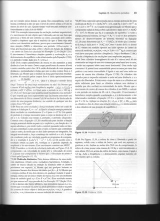 Capítulo 13 Movimento periódico

por ter comido peixe demais no jantar. Em consequência, você se
recusa a embarcar a não ser que o nível do convés esteja a 10 cm ou
menos do nível do cais. Quanto tempo você tem para embarcar confortavelmente a cada ciclo do MHS?
13.82 Um exemplo interessante de oscilação, embora impraticável,
é o movimento de um objeto que é deixado cair em um furo que
atravessa a Terra de um extremo ao outro, passando pelo centro.
Usando a hipótese (que não é realista) de que a Terra seja uma
esfera com densidade uniforme, prove que o movimento é harmónico simples (MHS) e determine seu período. (Observação: A
força gravitacional que atua sobre o objeto em função da distância
r ao centro da Terra foi calculada no Exemplo 12.10 (Seção 12.6).
O movimento é harmónico simples quando a aceleração o , e o
deslocamento do equilíbrio x são relacionados pela Equação (13.8),
e o período é então dado por T = 2ir/co.)
13.83 Dois corpos puntiformes de massa m são mantidos a uma
distância d um do outro. Outro corpo puntiforme de massa Aí está
a meio caminho entre eles. Al é então deslocado de uma pequena
distância x perpendicular à linha que une os dois corpos fixos e é
libertado, (a) Mostre que o módulo da força gravitacional resultante sobre Aí exercida pelos corpos fixos é dada aproximadamente
16 GmMx
por F =
, se x <SC. Qual e a direção e sentido dessa
força? Trata-se de uma força restauradora ou não? (b) Mostre que
a massa Aí irá oscilar com frequência angular (4ld) vGmfd
período 77 d/2 VdJGm. (c) Qual seria o período se m = 100 kg e
d = 25,0 cm? Será que você poderia medir facilmente esse período?
O que impede que esse experimento seja facilmente executado em
um laboratório de física comum? (d) Aí oscilará se for deslocada do
centro de uma pequena distância x no sentido de qualquer um dos
corpos fixos? Por quê?
X

e

13.84 Para um certo oscilador, a força resultante sobre um corpo de
massa m é dada por F = - cx . a) Qual é a função energia potencial
desse oscilador se considerarmos U = 0 para x = 0? b) Um quarto
do período é o tempo necessário para o corpo se deslocar de x = 0
até x = A. Calcule esse tempo e, portanto, o período. [Sugestão:
Comece com a Equação (13.20) modificada para incluir a função
energia potencial obtida na parte (a) e explicite v em função de x. A
seguir substitua v por dx/dt. Isole a variável passando todos os fatores que contenham x para um lado e todos os fatores que contenham
r para o outro, de modo que os dois lados possam ser integrados. Na
integral envolvendo x, faça a mudança de variável u - x/A. A equação resultante pode ser calculada usando-se programas de computador e o resultado é J du/y/l — u* = 1,31.] c) De acordo com o
resultado obtido na parte (b), verifique se o período depende da
amplitude A do movimento. Esse movimento constitui um MHS?

69

*13.87 Uma expressão aproximada para a energia potencial de uma
molécula de KC1 é U = A [ ( f l W ) - l / r ] , onde R = 2,67 x 10" m
e A = 2,31 x 10" J • m. Usando essa aproximação: a) Mostre que o
componente radial da força sobre cada átomo é dado por F = A[(RQ/
r ) - l / r ] , b) Mostre que R é a separação de equilíbrio, c) Ache a
energia potencial mínima, d) Faça r = R + x e use os dois primeiros
termos do desenvolvimento do teorema binomial na Equação
(13.28) para demonstrar que F ~ -(1A/RQ)X, de modo que a constante da força é dada por k = IAJRQ. (e) Como o átomo de K e o átomo
de Cl vibram em sentidos opostos em lados opostos do centro de
massa da molécula, m m /(m + m ) = 3,06 x 10~ kg é a massa que
você deve usar para calcular a frequência. (Veja o Problema 13.86.)
Calcule a frequência das oscilações com amplitudes pequenas.
13,88 Dois cilindros homogéneos de raio R e massa total Aí são
conectados ao longo de seu eixo comum por uma barra leve e curta,
e estão em repouso sobre uma mesa horizontal. Uma mola cuja
constante é k possui uma extremidade presa na mesa por uma braçadeira e sua outra extremidade é ligada a um anel sem atrito no
centro de massa dos cilindros (Figura 13.38). Os cilindros são
puxados para a esquerda esticando a mola até uma distância x, e a
seguir são libertados. Existe entre o topo da mesa e os cilindros um
atrito suficiente para fazer os cilindros rolarem sem deslizar à
medida que eles oscilam na extremidade da mola. Mostre que o
movimento do centro de massa dos cilindros é um MHS, e calcule
o seu período em termos de Aí e de k. (Sugestão: O movimento é
harmónico simples quando a aceleração a e o deslocamento x são
relacionados mediante a Equação (13.8) e o período é então dado
por T= 277 Iço. Aplique as relações Y J -í a
e J,F = Ma
para
os cilindros a fim de obter uma relação entre a
e o deslocamento
x dos cilindros de sua posição de equilíbrio.]
10

0

0

28

R

9

0

A

R

26

l

2

l

2

x

:

cm

l

X

c m x

cmx

3

X

x

x

0

13.85 Considere o círculo de referência indicado na Figura 13.6. O
componente x da velocidade do ponto Q é a velocidade do ponto
P. Calcule esse componente e mostre que a velocidade do ponto P
é dada pela Equação (13.15).
"13.86 Molécula diatômica. Dois átomos idênticos de uma molécula diatômica vibram como osciladores harmónicos. Contudo, o
centro de massa situado na metade da distância entre os átomos
permanece em repouso, a) Mostre que em qualquer instante os
momentos lineares dos átomos são dados por p e - p. b) Mostre que
a energia cinética K dos dois átomos em qualquer instante é igual à
energia cinética de um único objeto de massa m/2 com um momento
linear de módulo igual ap. (Use K = p /2m.) Esse resultado mostra
por que usamos m/2 na expressão de/no Exemplo 13.7 (Seção 13.4).
- Se os átomos não forem idênticos, mas possuírem massas m e m ,
mostre que o resultado da parte (a) ainda permanece válido e na parte
ib) a massa do único objeto é dada por m m /(m + m ). A grandeza
m/nj(jn + i) denomina-se massa reduzida do sistema.

Figura 13.38

Problema 13.88.

13.89 Na Figura 13.39, a esfera de cima é libertada a partir do
repouso, colide com a esfera de baixo, que está em repouso, e
gruda-se a ela. Ambas as molas têm 50,0 cm de comprimento. A
esfera de cima possui uma massa de 2,0 kg e está inicialmente a
uma altura 10,0 cm acima da esfera de baixo, cuja massa é igual a
3,0 kg. Ache a frequência e o deslocamento angular máximo do
movimento após a colisão.

2

1

t

1

2

1

10,0 cm

2

é

—

2

m

Figura 13.39

Problema 13.89.

 
