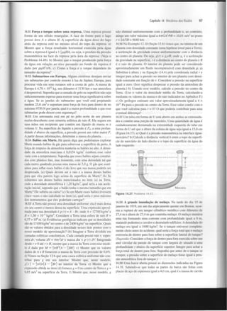 Capítulo 14 Mecânica dos fluidos

14.51 Força e torque sobre uma represa. Uma represa possui
forma de um sólido retangular. A face de frente para o lago
possui área A e altura H. A superfície da água doce do lago
atrás da represa está no mesmo nível do topo da represa, a)
Mostre que a força resultante horizontal exercida pela água
sobre a represa é igual a 1 {pgHA, ou seja, o produto da pressão
manométrica na face da represa pela área da represa. (Veja o
Problema 14.49). b) Mostre que o torque produzido pela força
da água em relação ao eixo passando no fundo da represa é
dado por pgH A/6. c) Como a força e o torque dependem do
tamanho da represa?
2

14.52 Submarinos em Europa. Alguns cientistas desejam enviar
um submarino por controle remoto à lua de Júpiter, Europa, para
procurar vida em seus oceanos sob a crosta de gelo. A massa de
Europa é 4,78 x IO kg, seu diâmetro é 3130 km e sua atmosfera
é desprezível. Suponha que a camada de gelo na superfície não seja
suficientemente espessa para exercer uma força significativa sobre
a água. Se as janelas do submarino que você está projetando
medem 25,0 cm e suportam uma força de fora para dentro de no
máximo 9750 N por janela, qual é a maior profundidade a que esse
submarino pode descer com segurança?
22

2

14.53 Um astronauta está em pé no pólo norte de um planeta
recém-descoberto com simetria esférica de raio R. Ele segura em
suas mãos um recipiente que contém um líquido de massa m e
volume V. Na superfície do líquido a pressão é P ; a uma profundidade d abaixo da superfície, a pressão possui um valor maior P.
A partir dessas informações, determine a massa do planeta.
14.54 Balões em Marte. Há quem diga que poderíamos explorar
Marte usando balões de gás para sobrevoar a superfície de perto. A
força de empuxo da atmosfera manteria os balões no alto. A densidade da atmosfera marciana é 0,0154 kg/m (embora esse valor
varie com a temperatura). Suponha que esses balões sejam construídos com plástico fino, mas resistente, com uma densidade tal que
cada metro quadrado possua uma massa de 5,0 g. O gás que usaríamos para inflar esses balões é tão leve que sua massa poderia ser
desprezada, (a) Quais devem ser o raio e a massa desses balões
para que eles pairem logo acima da superfície de Marte? (b) Se
soltarmos um desses balões mencionados no item (a) na Terra,
onde a densidade atmosférica é 1,20 kg/m , qual seria a sua aceleração inicial, supondo que o balão tenha o mesmo tamanho que em
Marte? Ele subiria ou cairia? (c) Se em Marte esses balões tivessem
cinco vezes o raio calculado no item (a), qual seria o peso máximo
dos instrumentos que eles poderiam carregar?
14.55 A Terra não possui uma densidade uniforme; ela é mais densa
em seu centro e menos densa na superfície. Uma expressão aproximada para sua densidade é p (r) = A - Br, onde A = 12700 kg/m e
B = 1,50 x IO" kg/m . Considere a Terra uma esfera de raio R =
6.37 x IO m. (a) Evidências geológicas indicam que as densidades
são de 13100 kg/m no centro e de 2400 kg/m na superfície. Quais
são os valores obtidos para a densidade nesses dois pontos com o
nosso modelo de aproximação? (b) Imagine a Terra dividida em
camadas esféricas concêntricas. Cada camada possui raio r, espessura dr, volume dV = Aivr^dr e massa dm = p (r) dV. Integrando
desde r - 0 até r = R, mostre que a massa da Terra com esse modelo é dada por M = jirR (A — |B/?). C) Mostre que os valores
dados de A e B fornecem a massa da Terra com precisão de 0,4%.
d) Vimos na Seção 12.6 que uma casca esférica uniforme não contribui para g em seu interior. Mostre que, neste modelo,
g(r) = j7rGr(A — Br) no interior da Terra, e) Mostre que a
expressão obtida no item (d) fornece g = 0 no centro da Terra e g =
9.85 m/s na superfície da Terra, f) Mostre que, nesse modelo, g
0

97

não diminui uniformemente com a profundidade e, ao contrário,
atinge um valor máximo igual a 4irGA~A)B = 10,01 m/s" no ponto
r = 2A/3B = 5640 km.
14.56 No Exemplo 12.10(Seção 12.6) vimos que, no interior de um
planeta com densidade constante (uma hipótese irreal para a Terra),
a aceleração da gravidade cresce uniformemente com a distância
ao centro do planeta. Ou seja, g(r) = g r/R, onde g , é a aceleração
da gravidade na superfície, r é a distância ao centro do planeta e R
é o raio do planeta. O interior do planeta pode ser considerado
aproximadamente um fluido incompressível com densidade p. a)
Substitua a altura y na Equação (14.4) pela coordenada radial r e
integre para achar a pressão no interior de um planeta com densidade constante em função de r. Considere a pressão na superfície
igual a zero. (Isso significa desprezar a pressão da atmosfera do
planeta.) b) Usando esse modelo, calcule a pressão no centro da
Terra. (Use o valor da densidade média da Terra, calculando-a
mediante os valores da massa e do raio indicados no Apêndice F.)
c) Os geólogos estimam um valor aproximadamente igual a 4 x
10" Pa para a pressão no centro da Terra. Esse valor condiz com o
que você calculou para r = 0? O que poderia contribuir para uma
eventual diferença?
s

14.57 Um tubo em forma de U está aberto em ambas as extremidades e contém uma porção de mercúrio. Uma quantidade de água é
cuidadosamente derramada na extremidade esquerda do tubo em
forma de U até que a altura da coluna de água seja igual a 15,0 cm
(Figura 14.37). a) Qual é a pressão manométrica na interface águamercúrio? b) Calcule a distância vertical h entre o topo da superfície do mercúrio do lado direito e o topo da superfície da água do
lado esquerdo.

1

3

3

4

6

3

3

}

2

Figura 14.37 Problema 14.57.
14.58 A grande inundação de melaço. Na tarde do dia 15 de
janeiro de 1919, em um dia atipicamente quente em Boston, ocorreu a ruptura de um tanque cilíndrico metálico com diâmetro de
27,4 m e altura de 27,4 m que continha melaço. O melaço inundou
uma rua formando uma corrente com profundidade igual a 9 m.
matando pedestres e cavalos e destruindo edifícios. A densidade do
melaço era igual a 1600 kg/m . Se o tanque estivesse completamente cheio antes do acidente, qual seria a força total que o melaço
exerceria de dentro para fora sobre a superfície lateral do tanque?
(Sugestão: Considere a força de dentro para fora exercida sobre um
anel circular da parede do tanque com largura dy situado a uma
profundidade y abaixo da superfície superior. Integre para achar a
força total de dentro para fora. Suponha que antes de o tanque se
romper, a pressão sobre a superfície do melaço fosse igual à pressão atmosférica fora do tanque.)
3

14.59 Uma barca aberta possui as dimensões indicadas na Figura
14.38. Sabendo-se que todas as partes da barca são feitas com
placas de aço de espessura igual a 4,0 cm, qual é a massa de carvão

 