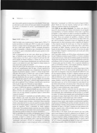 98

FÍSICA II

que a barca pode suportar em água doce sem afundar? Existe espaço suficiente na parte interna da barca para manter essa quantidade
de carvão? (A densidade do carvão é aproximadamente igual a
1500 kg/m .)
3

40 m

Problema 14.59.

Figura 14.38

3

14.60 Um balão com ar quente possui volume igual a 2200 m . O
tecido (envoltório) do balão pesa 900 N. A cesta com os equipamentos e o tanque cheio de propano pesa 1700 N. Se o peso máximo que o balão pode suportar é 3200 N , incluindo passageiros,
comida e champanhe, e sabendo-se que a densidade do ar externo
é 1,23 kg/ m , qual é a densidade média dos gases quentes no interior do balão?
3

14.61 A propaganda de um certo carro afirma que ele flutua na
água. a) Sabendo-se que a massa do carro é igual a 900 kg e seu
volume interno é de 3,0 m , qual é a fração do carro que fica submersa quando ele flutua? Despreze o volume do aço e de outros
materiais, b) A água penetra gradualmente por uma brecha deslocando o ar do interior do carro. Que fração do volume interno do
carro ficará cheia quando ele afundar?
14.62 Um cubo de gelo de massa igual a 9,70 g flutua em um copo
de 420 cm completamente cheio de água. A tensão superficial da
água e a variação da densidade com a temperatura são desprezíveis
(quando ela permanece líquida), a) Qual é o volume de água deslocado pelo cubo de gelo? b) Depois que o gelo se fundiu completamente, a água transborda? Em caso afirmativo, calcule o volume da
água que transbordou. Em caso negativo, explique por que isso ocorre, c) Suponha que a água do copo seja água salgada com densidade
igual a 1050 kg/ m . Qual seria o volume da água salgada deslocado
pelo cubo de gelo de 9,70 g? d) Refaça o item (b) para o caso de um
cubo de gelo de água doce flutuando em água salgada.
3

3

14.63 Um bloco de madeira mede 0,600 m de comprimento, 0,250 m
de largura e 0,080 m de espessura. A densidade desse bloco é 600
kg/m . Qual deve ser o volume de chumbo que pode ser amarrado
debaixo do bloco de madeira para que ele possa flutuar em águas
calmas com seu topo alinhado à superfície? Qual é a massa desse
volume de chumbo?
3

14.64 Um densímetro é constituído por um bulbo esférico e uma
haste cilíndrica cuja seção reta possui área igual a 0,400 cm
(Figura 14.13a). O volume total do bulbo, incluindo a haste, é igual
a 13,2 cm . Quando imerso em água, o densímetro flutua mantendo
a haste a uma altura de 8,0 cm acima da superfície da água. Quando
imerso em um fluido orgânico, a haste fica a uma altura de 3,20 cm
acima da superfície. Ache a densidade do fluido orgânico.
(Observação: Este problema ilustra a precisão desse tipo de densímetro. Uma diferença de densidade relativamente pequena produz
uma diferença grande na leitura da escala do densímetro.)
2

3

14.65 As densidades do ar, do hélio e do hidrogénio (para p = 1,0 atm
e T= 293 K) são 1,20 kg/m , 0,166 kg/m e 0,0899 kg/m , respectivamente, a) Qual é o volume em metros cúbicos deslocado por
um aeróstato cheio de hidrogénio sobre o qual atua uma força de
'sustentação' total igual a 120 kN? (A 'sustentação' é a diferença
entre a força de empuxo e o peso do gás que enche o aeróstato.) b)
3

3

3

Qual seria a 'sustentação' se o hélio fosse usado no lugar do hidrogénio? Tendo em vista sua resposta, explique por que o hélio é
usado nos modernos dirigíveis de propagandas.
14.66 MHS de um objeto flutuando. Um objeto com altura h,
massa M e área da seção reta A flutua verticalmente em um líquido
com densidade p. a) Calcule a distância vertical entre a superfície
do líquido e a parte inferior do objeto na posição de equilíbrio, b)
Uma força de módulo F é aplicada de cima para baixo sobre o topo
do objeto. Nessa nova posição de equilíbrio, a distância vertical
entre a superfície do líquido e a parte inferior do objeto difere em
que valor da distância calculada no item (a)? (Suponha que uma
pequena parte do objeto permaneça sobre a superfície do líquido.)
c) Sua resposta da parte (b) mostra que, se a força for repentinamente removida, o objeto deverá oscilar para cima e para baixo
executando um MHS. Obtenha o período desse movimento em
função da densidade p do líquido, da massa M e da área da seção
reta A do objeto. Despreze o amortecimento provocado pelo atrito
do líquido (Seção 13.7).
14.67 Uma baliza cilíndrica de 950 kg flutua verticalmente na água
do mar. O diâmetro da baliza é igual a 0,900 m. a) Calcule a distância
vertical adicional que a baliza deverá afundar quando um homem de
70,0 kg ficar em pé sobre ela. (Use a expressão deduzida na parte (b)
do Problema 14.66.) b) Calcule o período do MHS resultante quando
o homem pular para fora da baliza. (Use a expressão deduzida na
parte (c) do Problema 14.66 e, como naquele problema, despreze o
amortecimento provocado pelo atrito do líquido.)
14.68 Uma mangueira de incêndio deve poder lançar água no topo
de um prédio de 35,0 m de altura quando apontada para cima. A
água entra na mangueira a uma taxa constante de 0,500 m /s e sai
por um esguicho redondo, (a) Qual é o diâmetro máximo que esse
esguicho pode ter? (b) Se o único esguicho disponível possuir o
dobro do diâmetro, qual é o ponto mais alto que a água atingirá?
3

14.69 Você usa a broca para fazer um pequeno furo na lateral de um
tanque cilíndrico vertical de água assentado sobre o solo com seu
topo aberto para o ar. (a) Se o nível da água tiver uma altura H, em
que altura acima da base você precisa fazer o furo para que a água
atinja a maior distância da base do cilindro quando chega ao solo?
(b) Qual é a maior distância que a água atingirá?
14.70 Um tanque cilíndrico vertical de área de seção reta A está
aberto para o ar em seu topo e contém água até a profundidade h .
Um empregado abre acidentalmente um furo de área A no fundo
do tanque, (a) Deduza uma equação para a profundidade h da água
em função do tempo t depois que o furo é aberto, (b) Quanto tempo
leva para o tanque esvaziar depois que o furo é aberto?
0

2

14.71 Um bloco de madeira leve está sobre um dos pratos de uma
balança de braços iguais, onde mantém-se perfeitamente equilibrado pela massa de 0,0950 kg de um bloco de latão colocado no outro
prato da balança. Calcule a massa do bloco de madeira leve se a sua
densidade for igual a 150 kg/m . Explique por que podemos desprezar o empuxo sobre o bloco de latão, mas não o empuxo do ar
sobre o bloco de madeira leve.
3

14.72 O bloco A da Figura 14.39 está suspenso por uma corda,
preso a uma balança de mola D e submerso em um líquido C contido em um recipiente cilíndrico B. A massa do recipiente é 1,0 kg;
a massa do líquido é 1,80 kg. A leitura da balança D indica 3,50 kg
e a balança E indica 7,50 kg. O volume do bloco A é igual a 3,80 x
IO" m . a) Qual é a densidade do líquido? b) Qual será a leitura de
cada balança quando o bloco A for retirado do líquido?
3

3

 